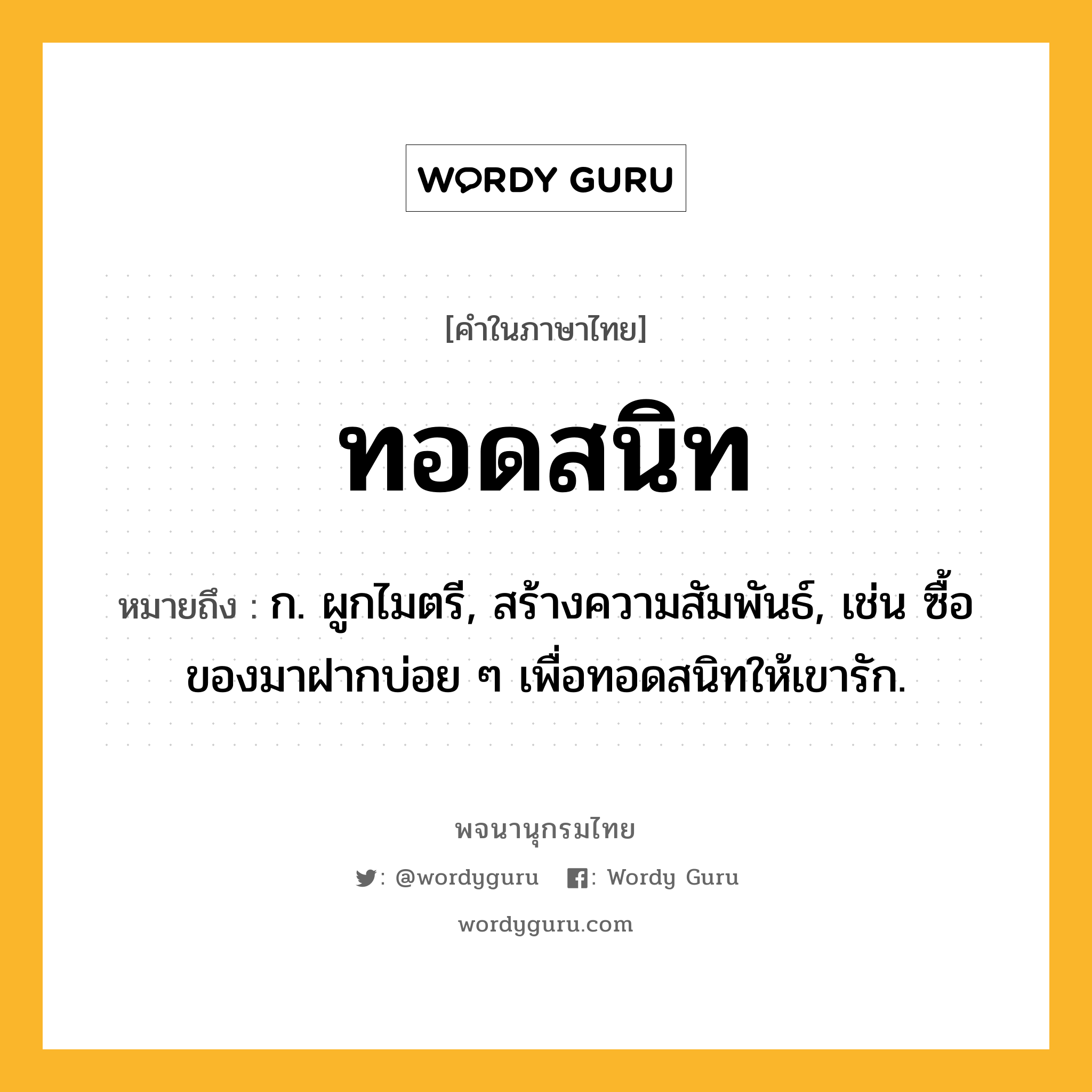 ทอดสนิท หมายถึงอะไร?, คำในภาษาไทย ทอดสนิท หมายถึง ก. ผูกไมตรี, สร้างความสัมพันธ์, เช่น ซื้อของมาฝากบ่อย ๆ เพื่อทอดสนิทให้เขารัก.