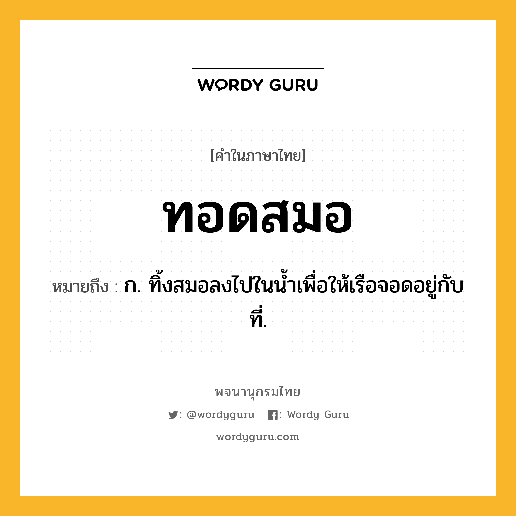 ทอดสมอ หมายถึงอะไร?, คำในภาษาไทย ทอดสมอ หมายถึง ก. ทิ้งสมอลงไปในนํ้าเพื่อให้เรือจอดอยู่กับที่.