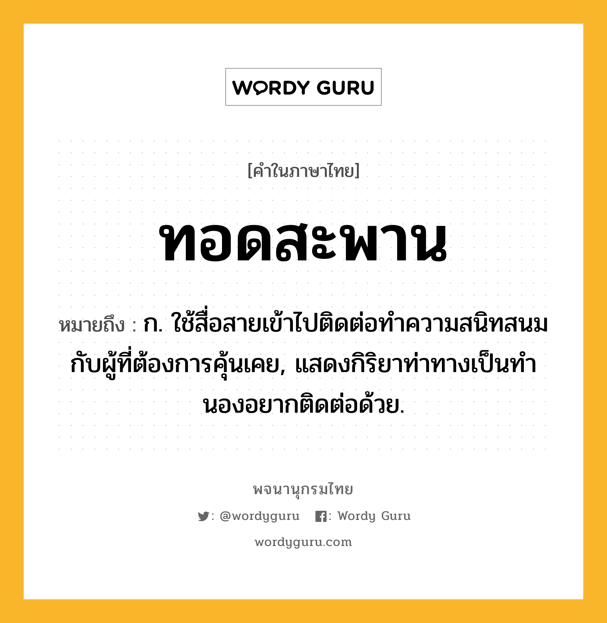 ทอดสะพาน หมายถึงอะไร?, คำในภาษาไทย ทอดสะพาน หมายถึง ก. ใช้สื่อสายเข้าไปติดต่อทําความสนิทสนมกับผู้ที่ต้องการคุ้นเคย, แสดงกิริยาท่าทางเป็นทํานองอยากติดต่อด้วย.