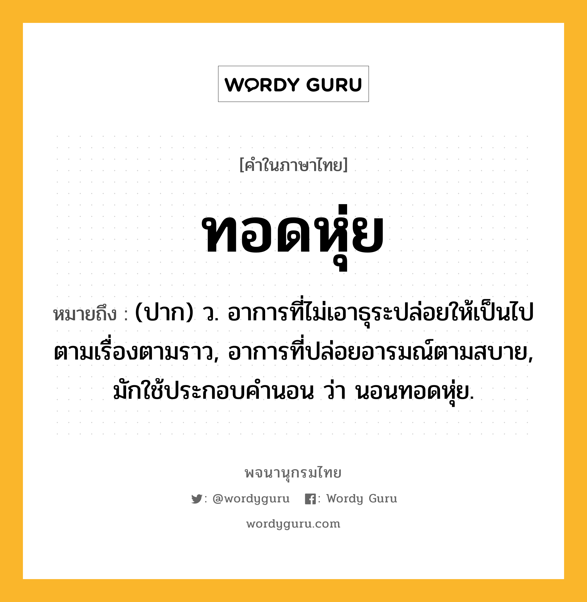 ทอดหุ่ย หมายถึงอะไร?, คำในภาษาไทย ทอดหุ่ย หมายถึง (ปาก) ว. อาการที่ไม่เอาธุระปล่อยให้เป็นไปตามเรื่องตามราว, อาการที่ปล่อยอารมณ์ตามสบาย, มักใช้ประกอบคำนอน ว่า นอนทอดหุ่ย.