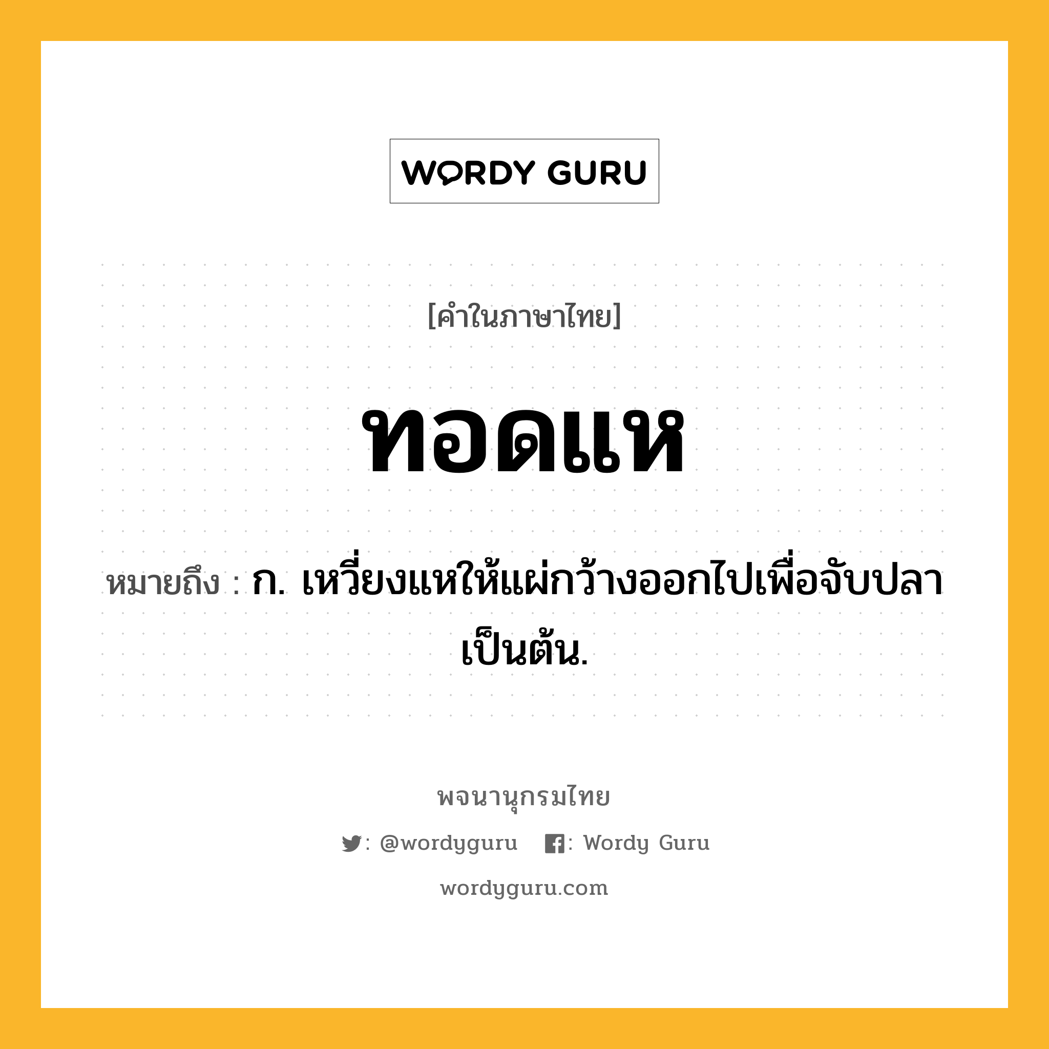 ทอดแห หมายถึงอะไร?, คำในภาษาไทย ทอดแห หมายถึง ก. เหวี่ยงแหให้แผ่กว้างออกไปเพื่อจับปลาเป็นต้น.