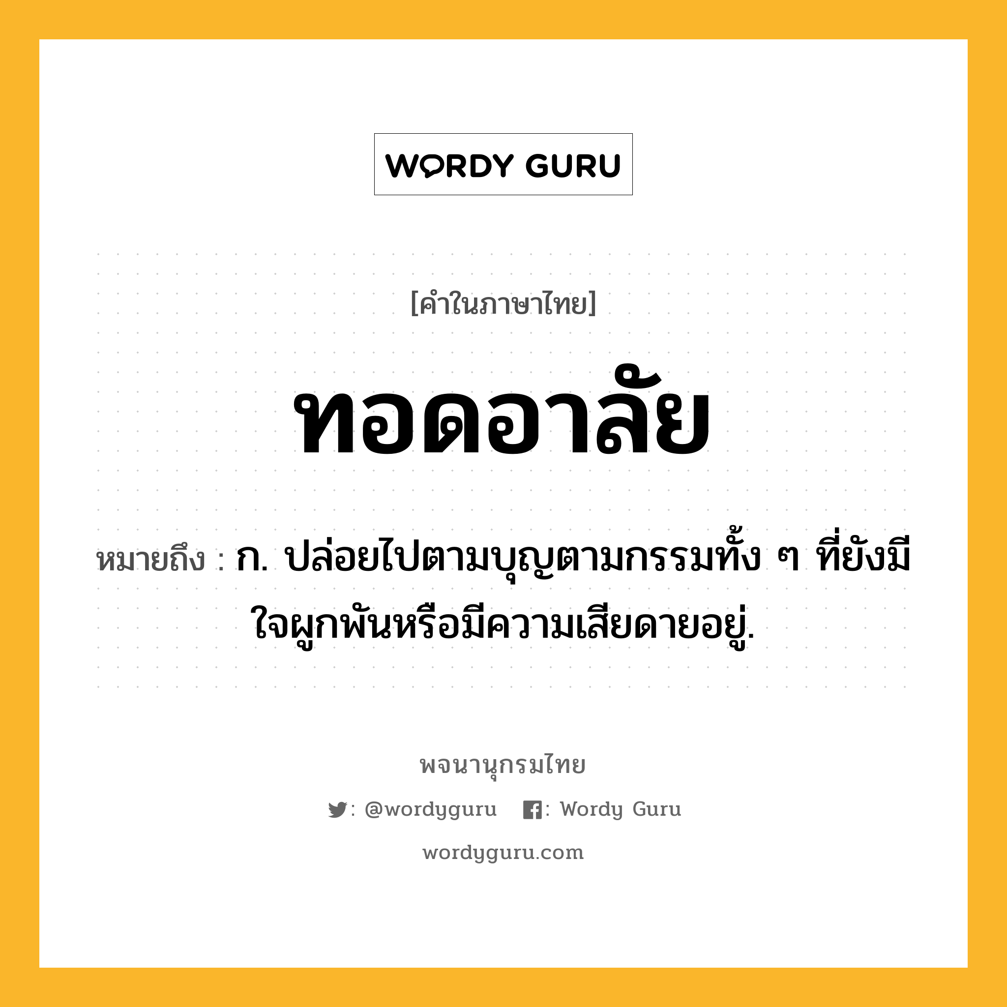 ทอดอาลัย หมายถึงอะไร?, คำในภาษาไทย ทอดอาลัย หมายถึง ก. ปล่อยไปตามบุญตามกรรมทั้ง ๆ ที่ยังมีใจผูกพันหรือมีความเสียดายอยู่.