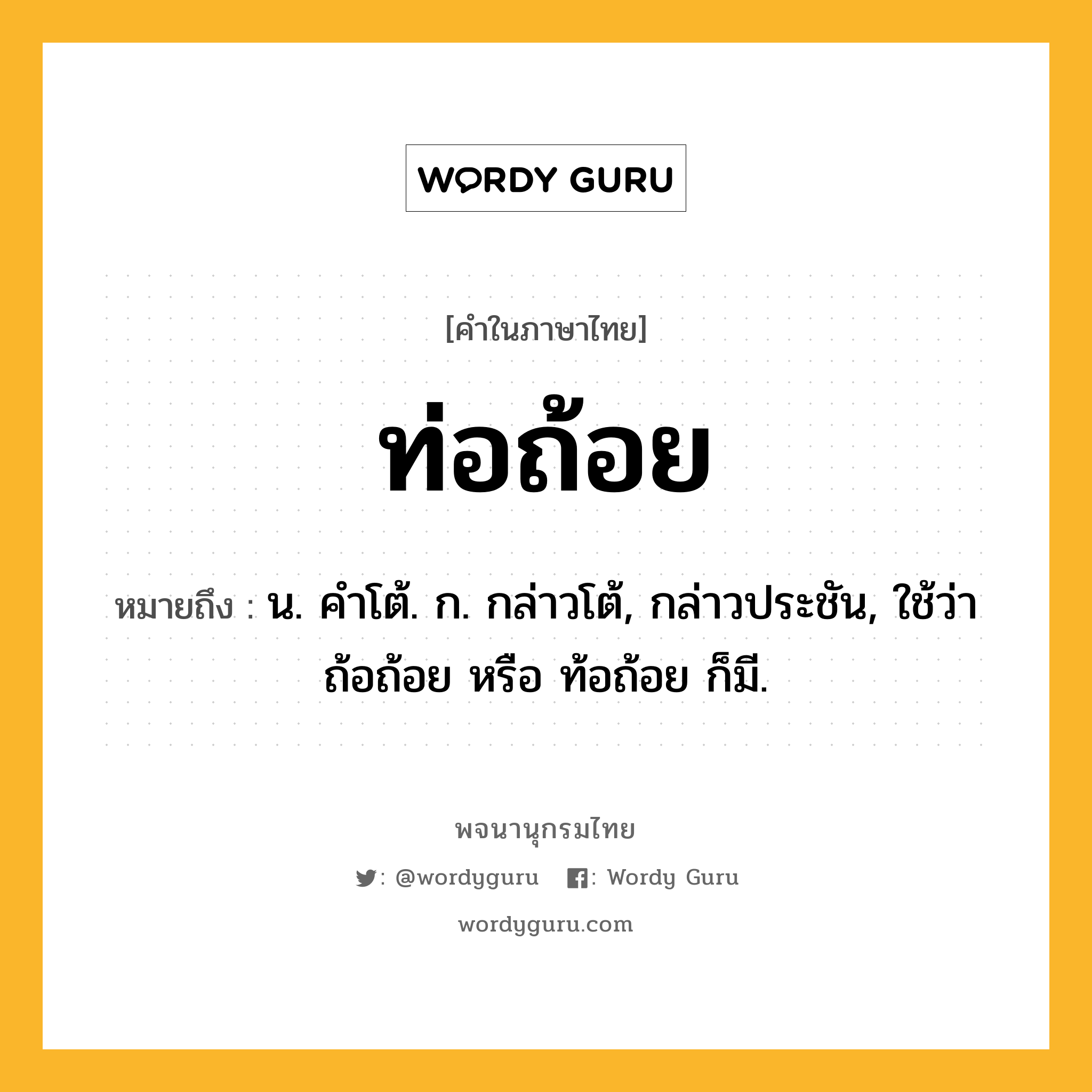 ท่อถ้อย หมายถึงอะไร?, คำในภาษาไทย ท่อถ้อย หมายถึง น. คําโต้. ก. กล่าวโต้, กล่าวประชัน, ใช้ว่า ถ้อถ้อย หรือ ท้อถ้อย ก็มี.