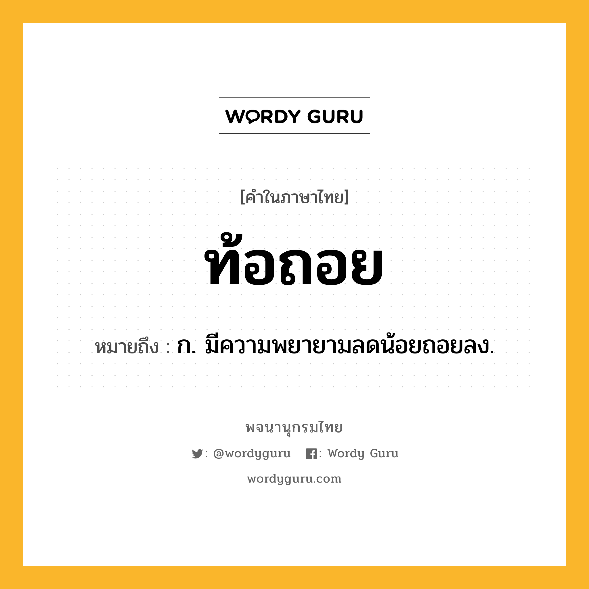 ท้อถอย หมายถึงอะไร?, คำในภาษาไทย ท้อถอย หมายถึง ก. มีความพยายามลดน้อยถอยลง.