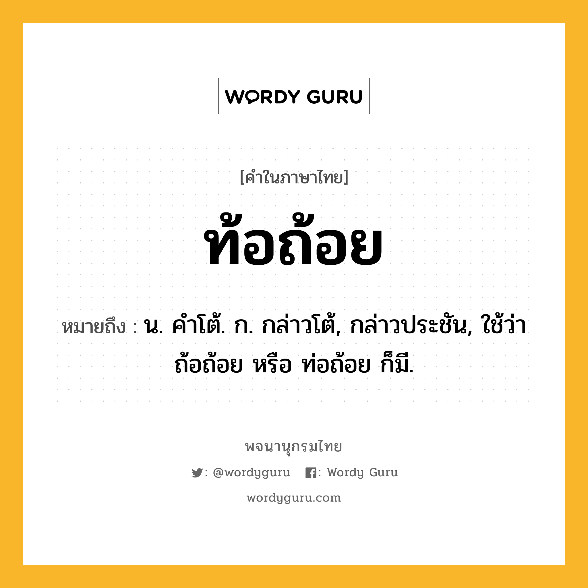 ท้อถ้อย หมายถึงอะไร?, คำในภาษาไทย ท้อถ้อย หมายถึง น. คําโต้. ก. กล่าวโต้, กล่าวประชัน, ใช้ว่า ถ้อถ้อย หรือ ท่อถ้อย ก็มี.