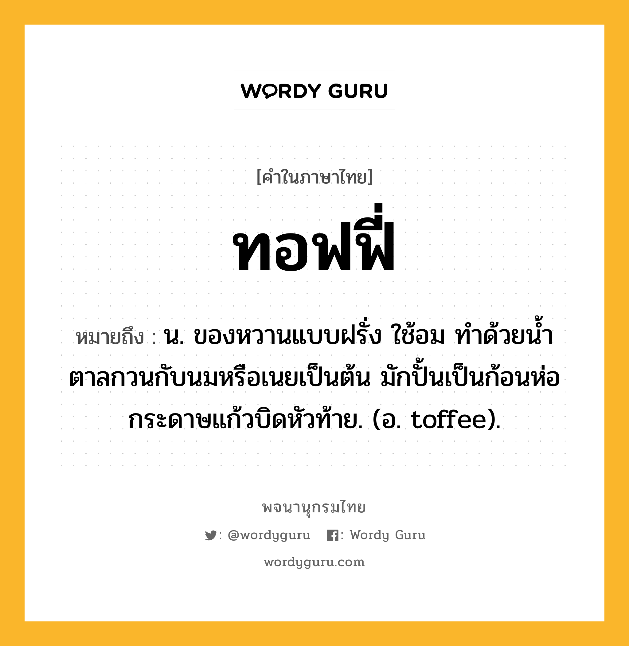 ทอฟฟี่ หมายถึงอะไร?, คำในภาษาไทย ทอฟฟี่ หมายถึง น. ของหวานแบบฝรั่ง ใช้อม ทําด้วยนํ้าตาลกวนกับนมหรือเนยเป็นต้น มักปั้นเป็นก้อนห่อกระดาษแก้วบิดหัวท้าย. (อ. toffee).