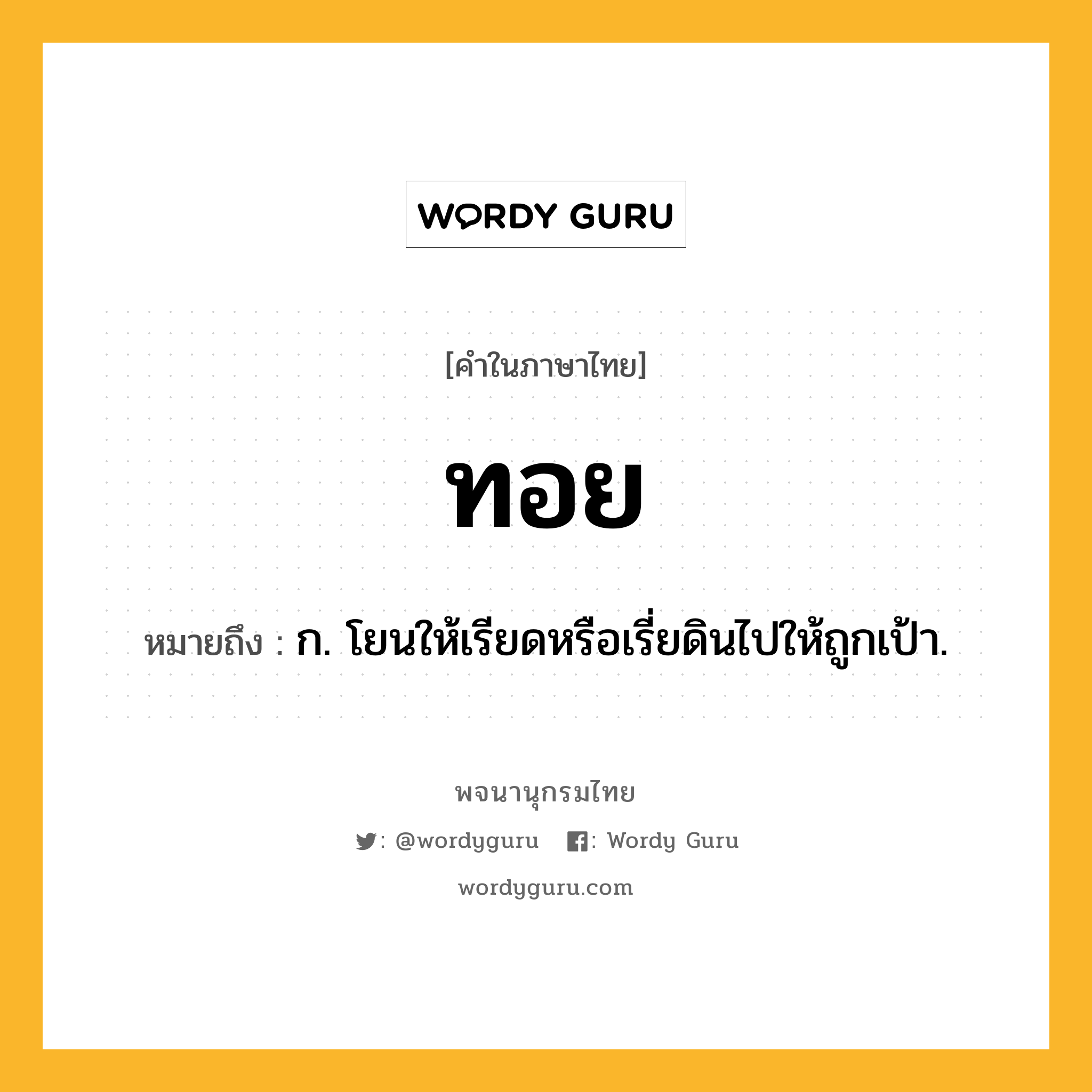 ทอย หมายถึงอะไร?, คำในภาษาไทย ทอย หมายถึง ก. โยนให้เรียดหรือเรี่ยดินไปให้ถูกเป้า.