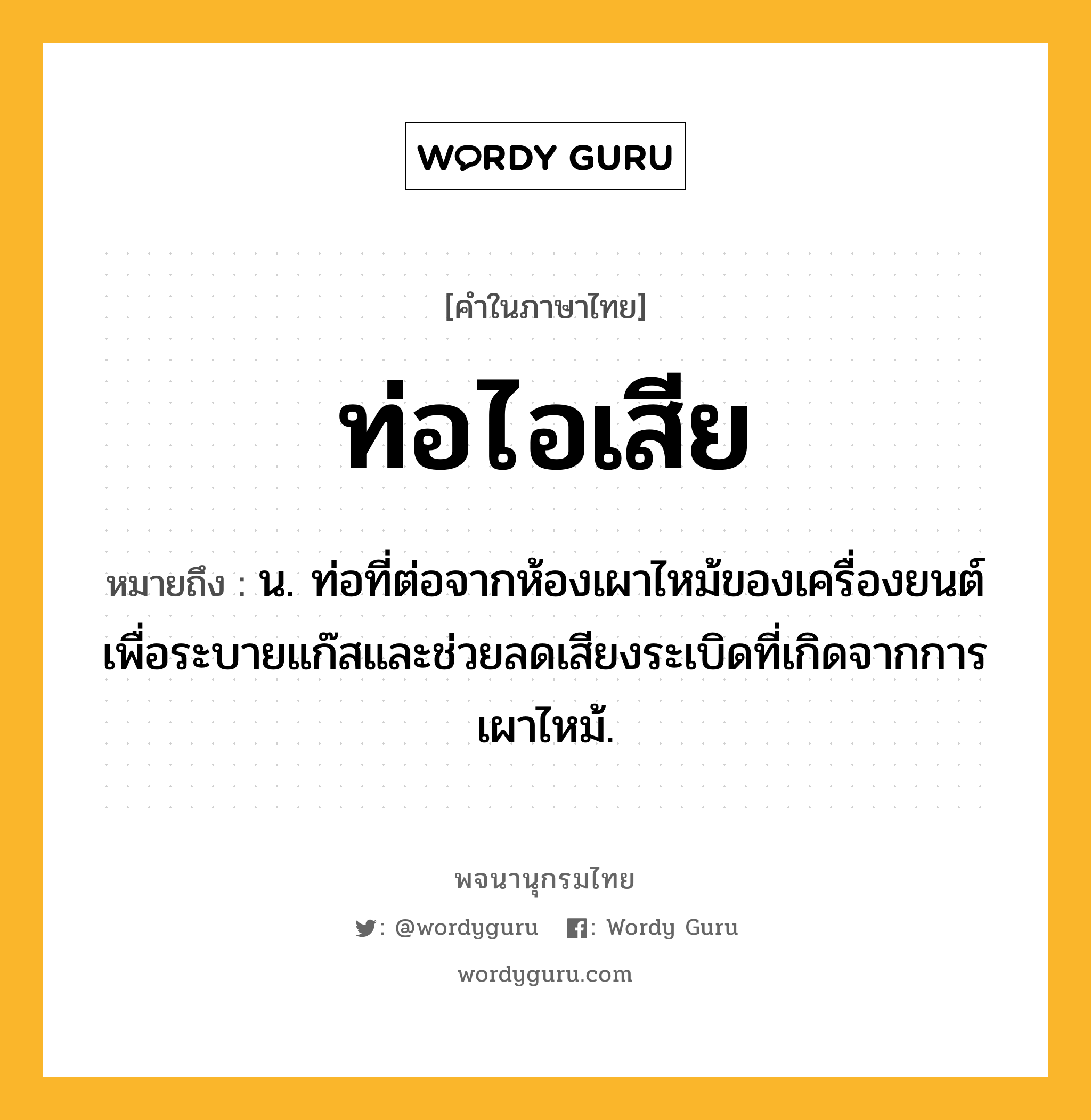 ท่อไอเสีย หมายถึงอะไร?, คำในภาษาไทย ท่อไอเสีย หมายถึง น. ท่อที่ต่อจากห้องเผาไหม้ของเครื่องยนต์ เพื่อระบายแก๊สและช่วยลดเสียงระเบิดที่เกิดจากการเผาไหม้.