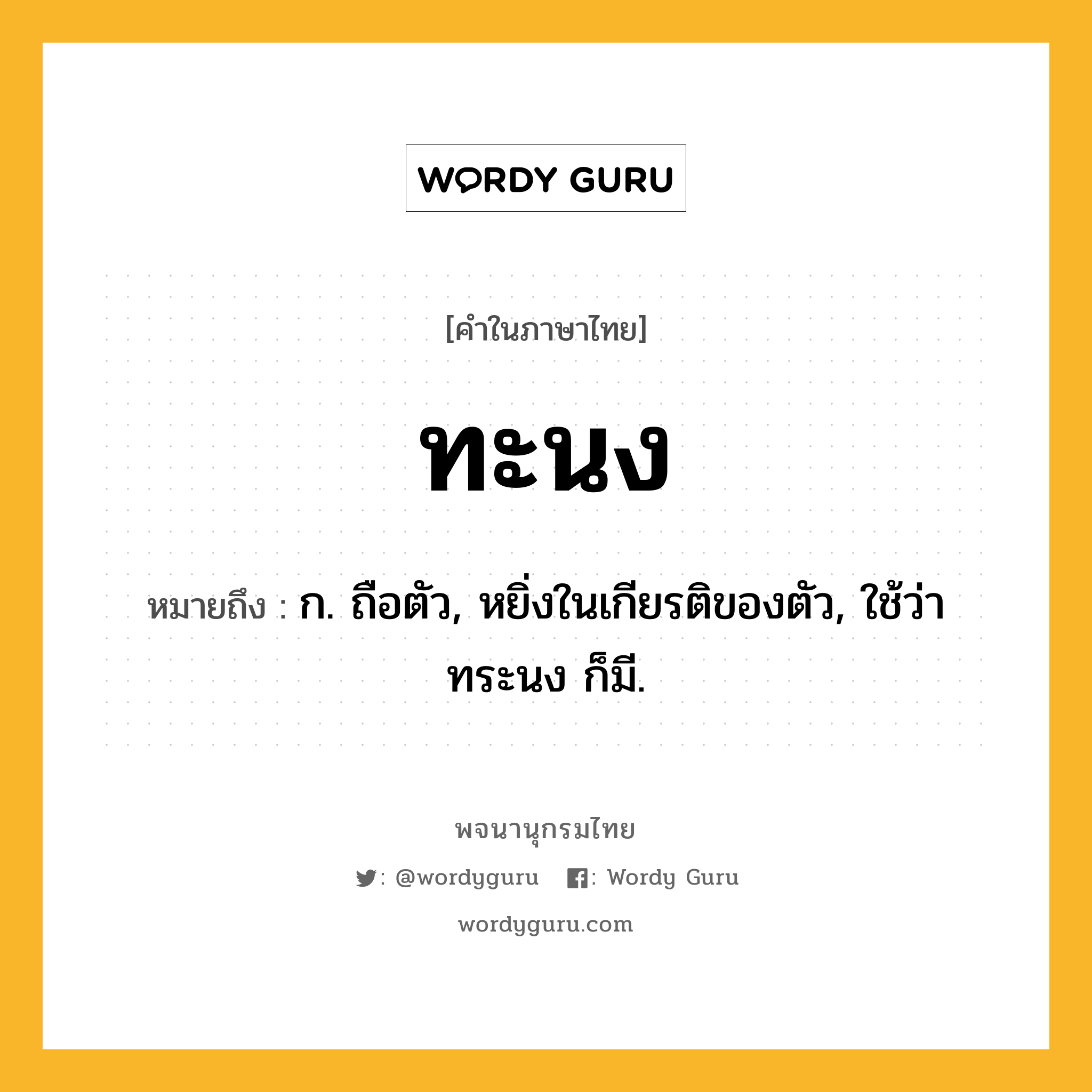 ทะนง หมายถึงอะไร?, คำในภาษาไทย ทะนง หมายถึง ก. ถือตัว, หยิ่งในเกียรติของตัว, ใช้ว่า ทระนง ก็มี.