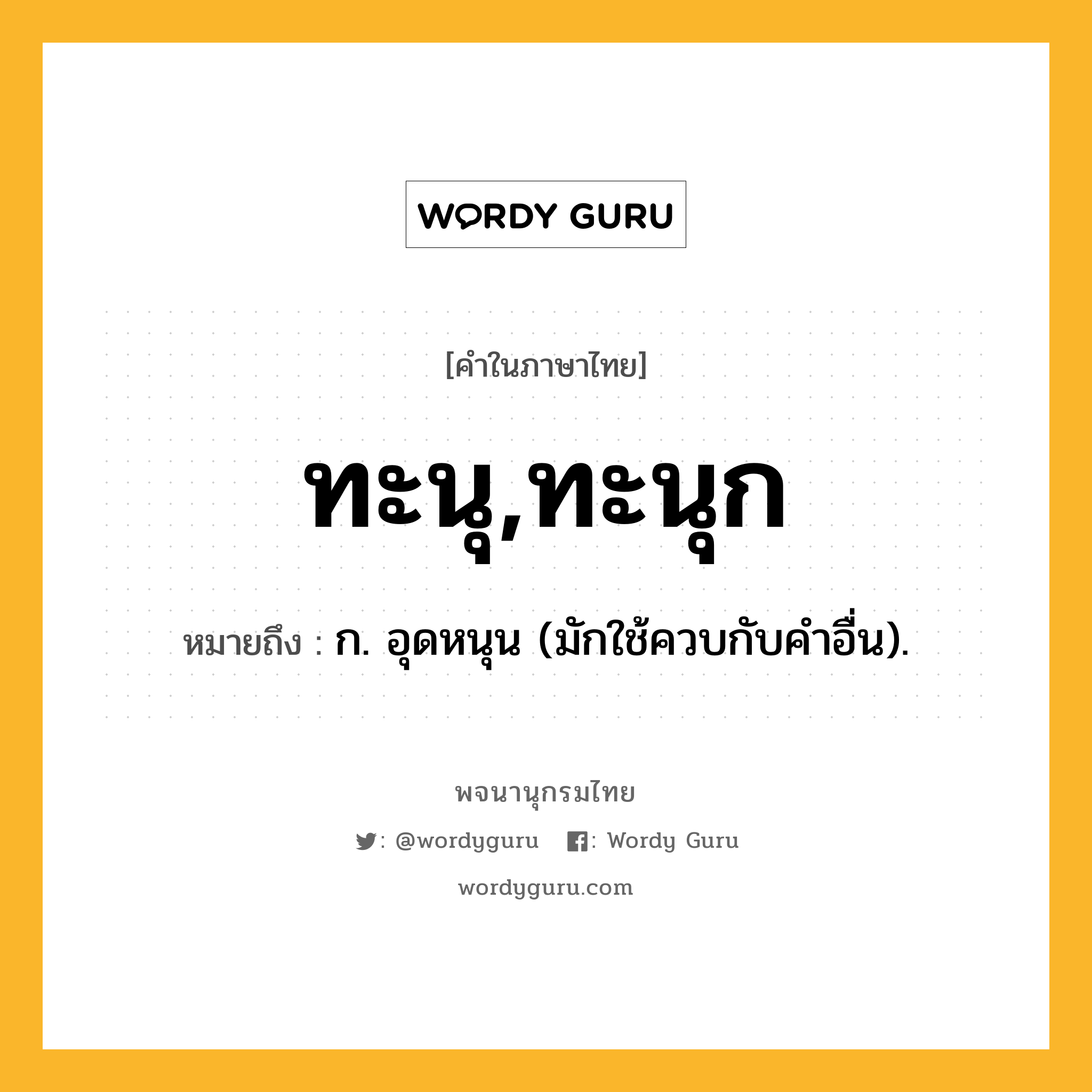 ทะนุ,ทะนุก หมายถึงอะไร?, คำในภาษาไทย ทะนุ,ทะนุก หมายถึง ก. อุดหนุน (มักใช้ควบกับคําอื่น).