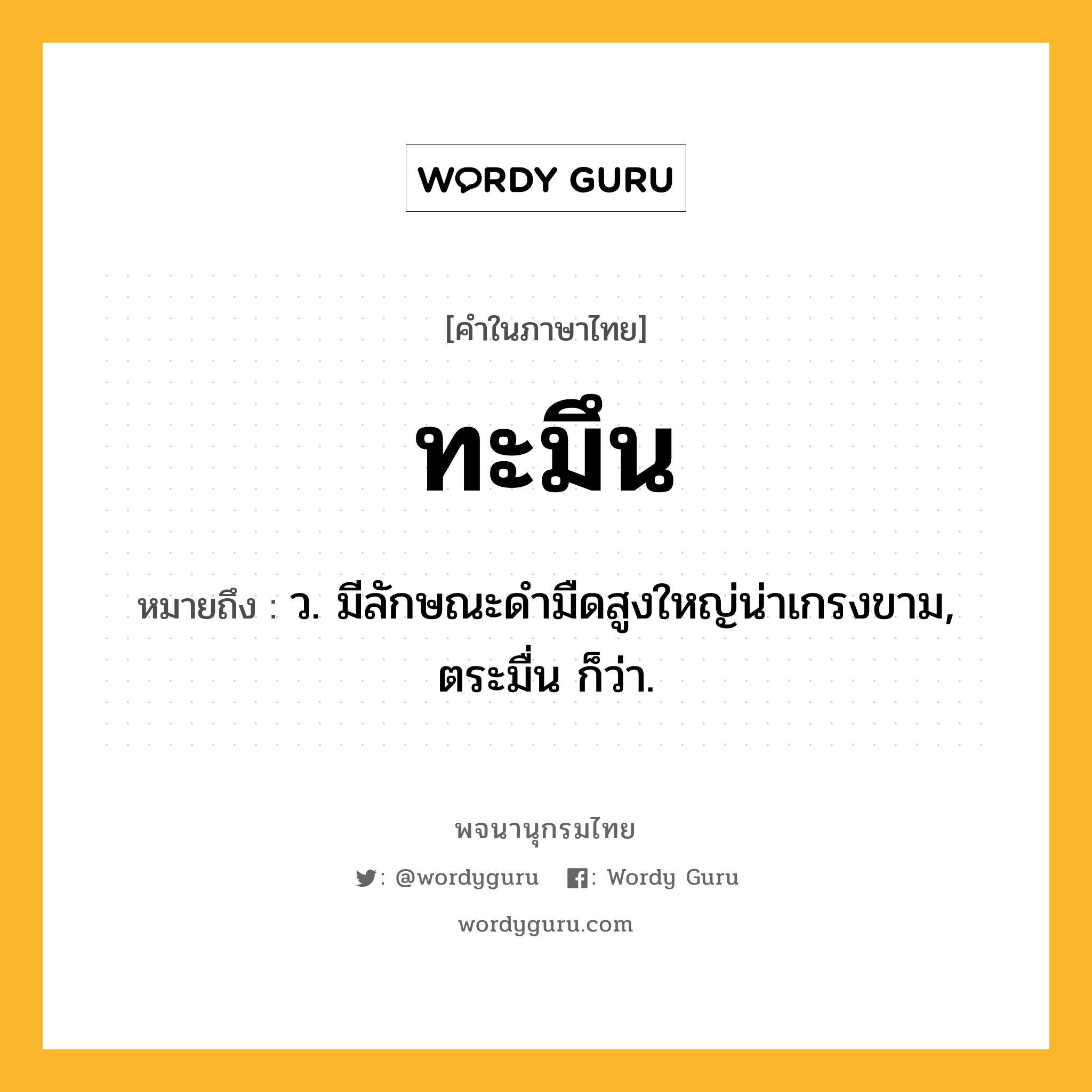 ทะมึน หมายถึงอะไร?, คำในภาษาไทย ทะมึน หมายถึง ว. มีลักษณะดํามืดสูงใหญ่น่าเกรงขาม, ตระมื่น ก็ว่า.