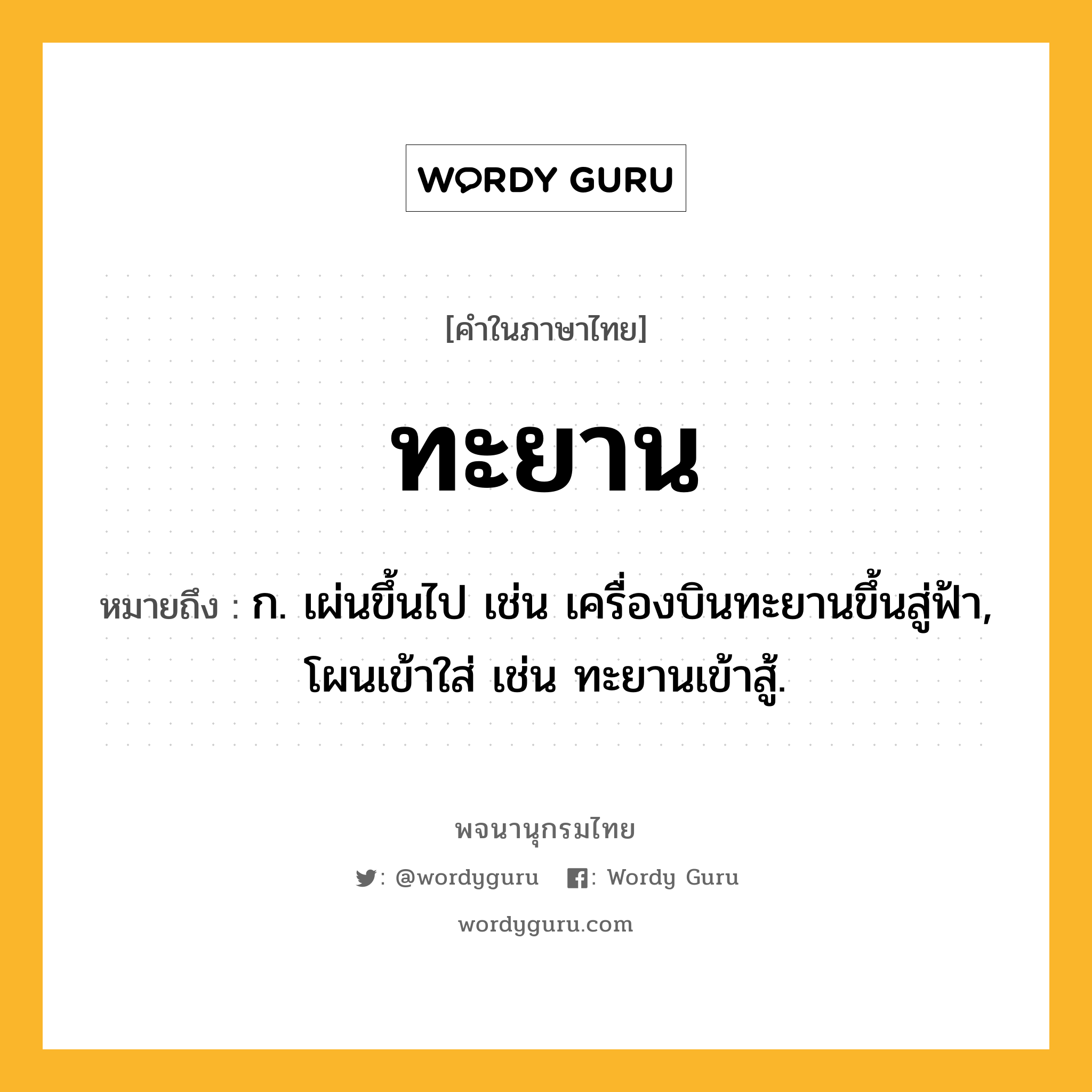 ทะยาน หมายถึงอะไร?, คำในภาษาไทย ทะยาน หมายถึง ก. เผ่นขึ้นไป เช่น เครื่องบินทะยานขึ้นสู่ฟ้า, โผนเข้าใส่ เช่น ทะยานเข้าสู้.