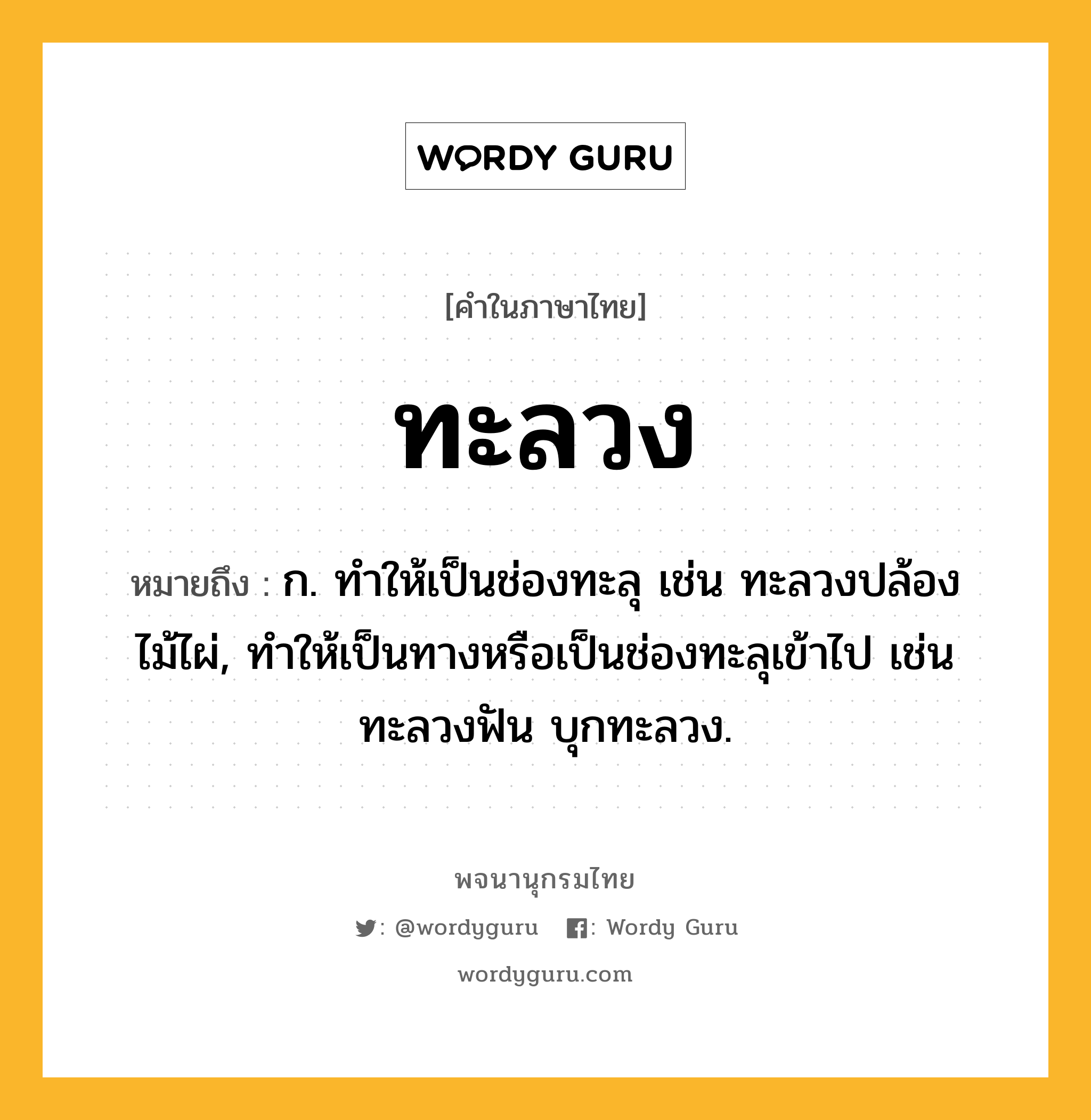 ทะลวง หมายถึงอะไร?, คำในภาษาไทย ทะลวง หมายถึง ก. ทําให้เป็นช่องทะลุ เช่น ทะลวงปล้องไม้ไผ่, ทําให้เป็นทางหรือเป็นช่องทะลุเข้าไป เช่น ทะลวงฟัน บุกทะลวง.