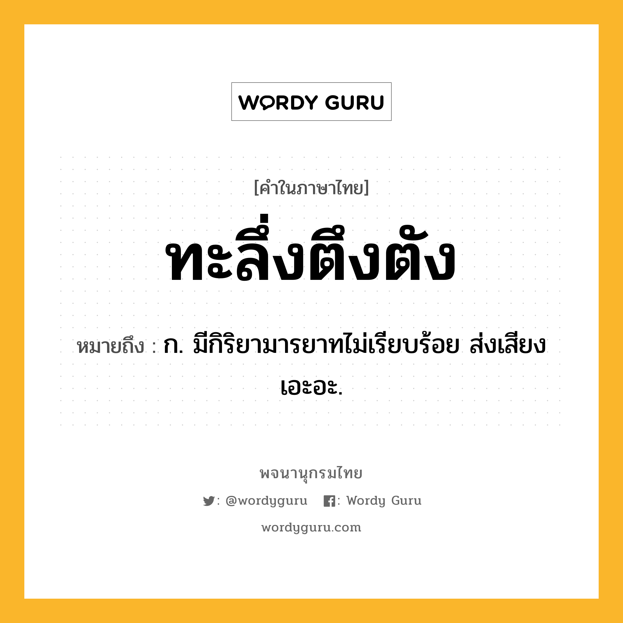 ทะลึ่งตึงตัง หมายถึงอะไร?, คำในภาษาไทย ทะลึ่งตึงตัง หมายถึง ก. มีกิริยามารยาทไม่เรียบร้อย ส่งเสียงเอะอะ.