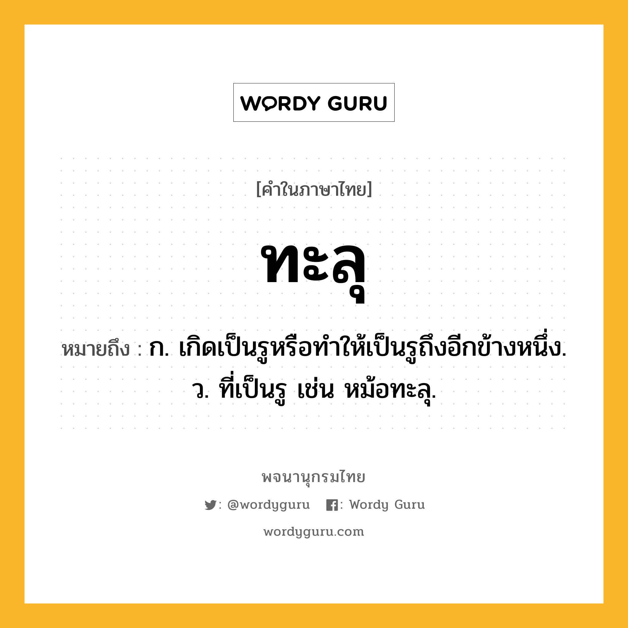 ทะลุ หมายถึงอะไร?, คำในภาษาไทย ทะลุ หมายถึง ก. เกิดเป็นรูหรือทําให้เป็นรูถึงอีกข้างหนึ่ง. ว. ที่เป็นรู เช่น หม้อทะลุ.