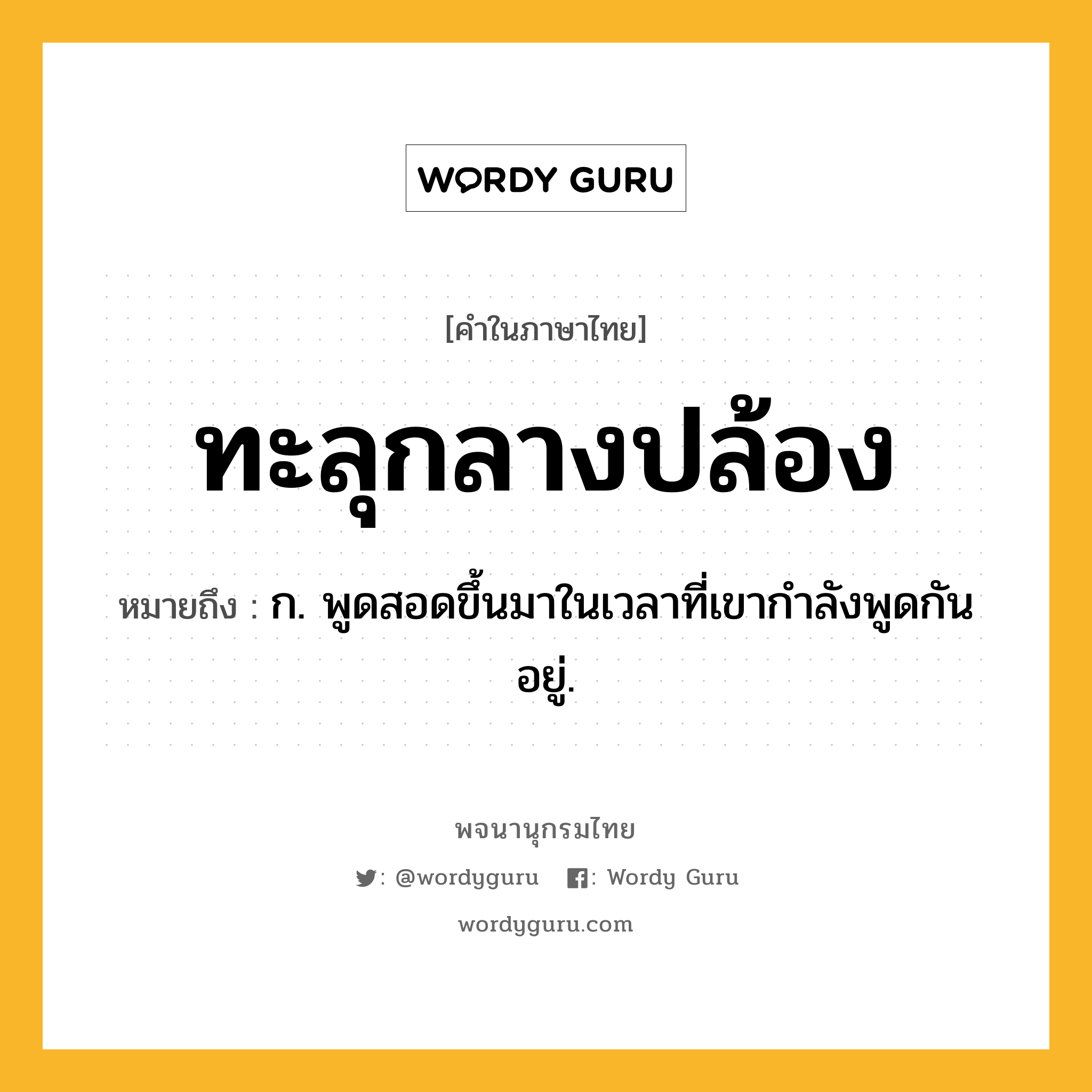 ทะลุกลางปล้อง หมายถึงอะไร?, คำในภาษาไทย ทะลุกลางปล้อง หมายถึง ก. พูดสอดขึ้นมาในเวลาที่เขากําลังพูดกันอยู่.