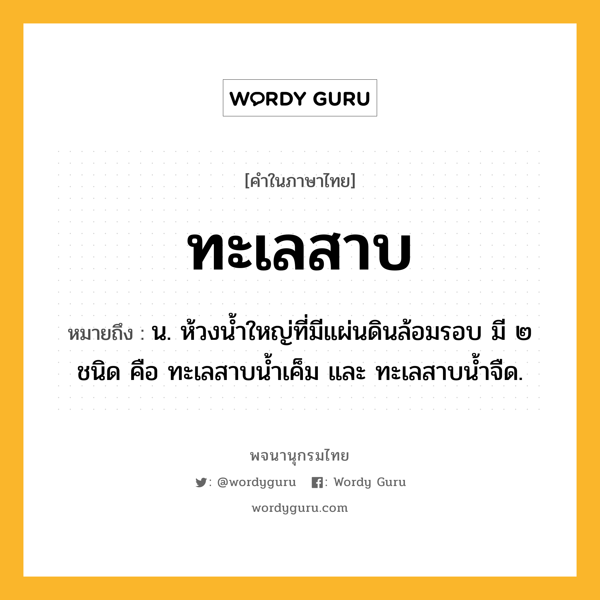 ทะเลสาบ หมายถึงอะไร?, คำในภาษาไทย ทะเลสาบ หมายถึง น. ห้วงนํ้าใหญ่ที่มีแผ่นดินล้อมรอบ มี ๒ ชนิด คือ ทะเลสาบนํ้าเค็ม และ ทะเลสาบนํ้าจืด.