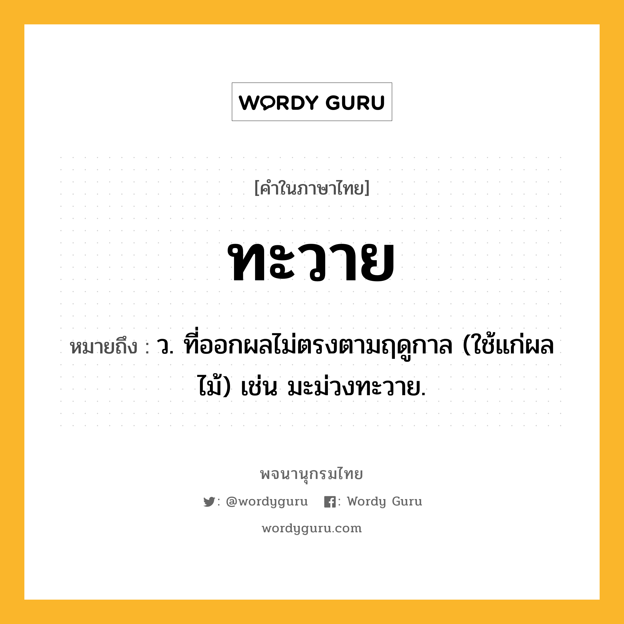 ทะวาย ความหมาย หมายถึงอะไร?, คำในภาษาไทย ทะวาย หมายถึง ว. ที่ออกผลไม่ตรงตามฤดูกาล (ใช้แก่ผลไม้) เช่น มะม่วงทะวาย.