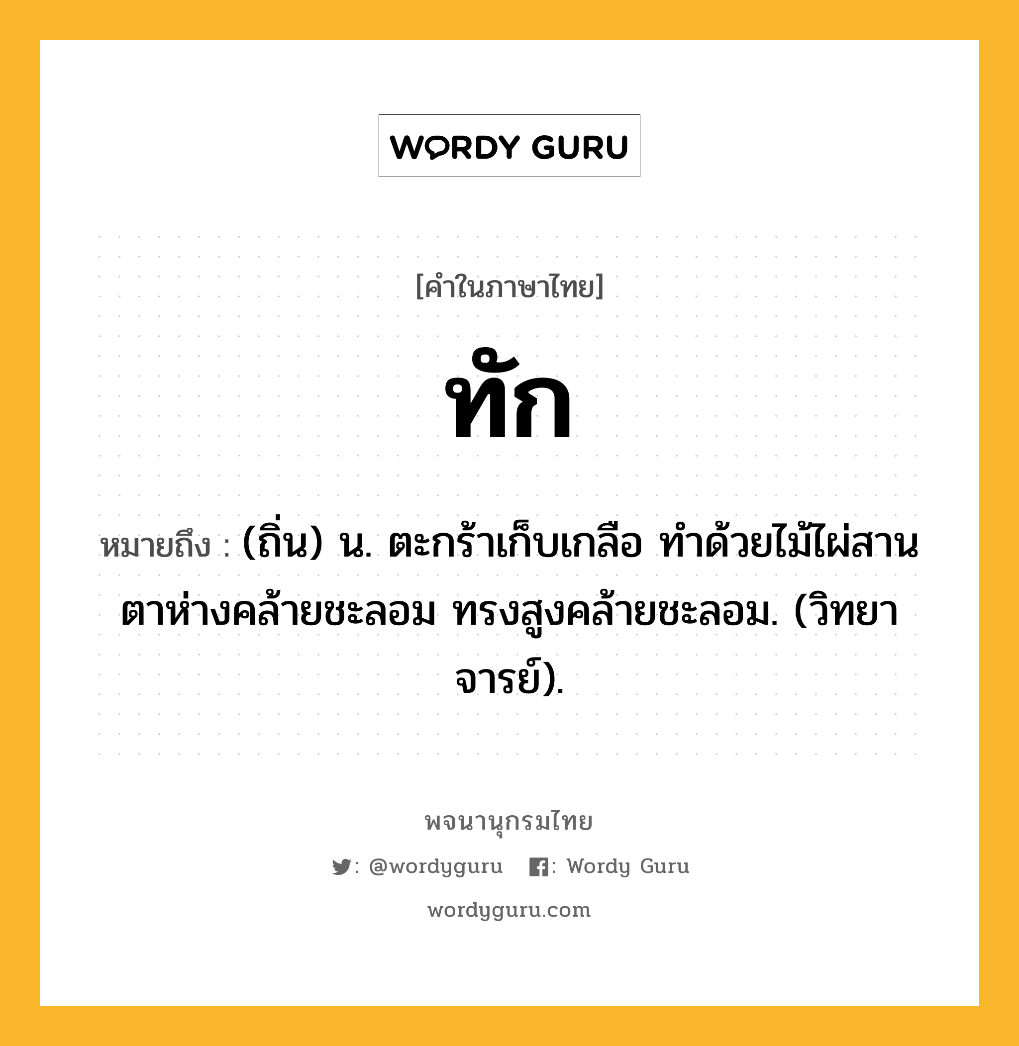 ทัก หมายถึงอะไร?, คำในภาษาไทย ทัก หมายถึง (ถิ่น) น. ตะกร้าเก็บเกลือ ทําด้วยไม้ไผ่สาน ตาห่างคล้ายชะลอม ทรงสูงคล้ายชะลอม. (วิทยาจารย์).