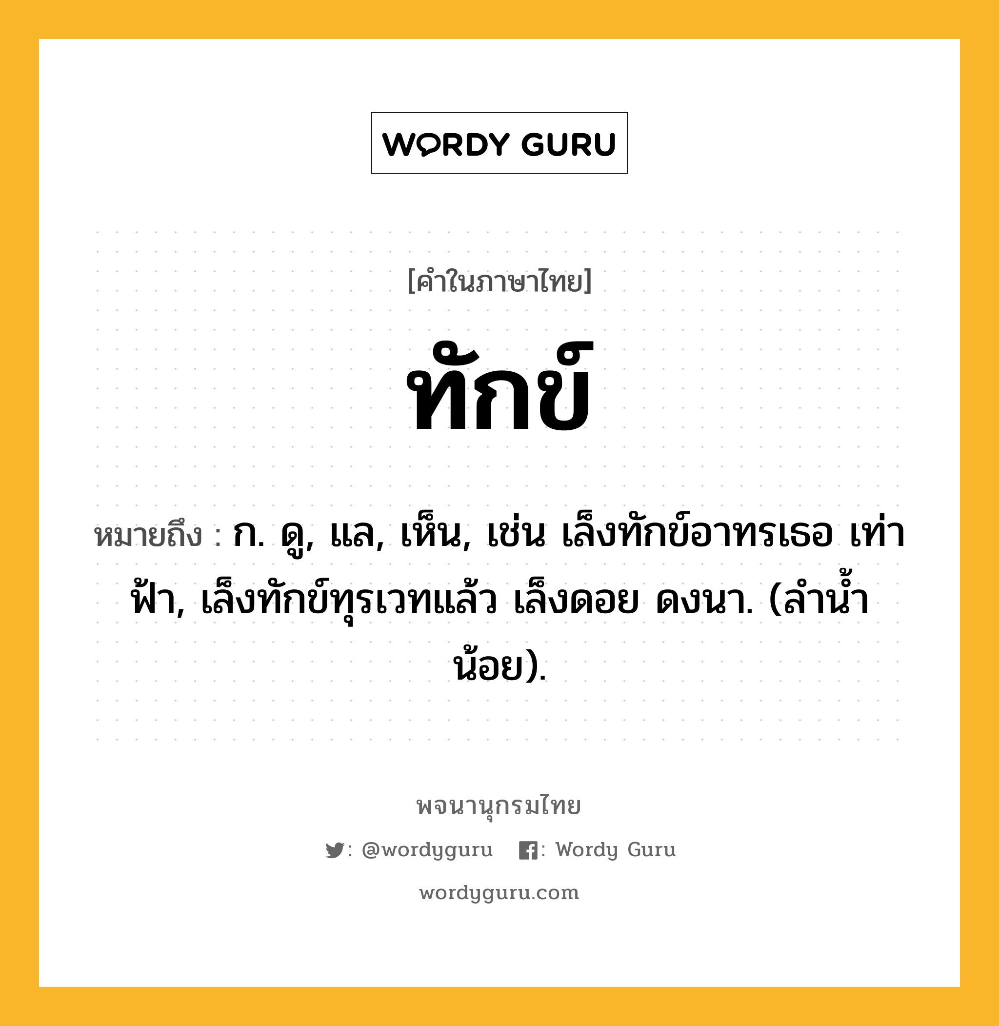 ทักข์ หมายถึงอะไร?, คำในภาษาไทย ทักข์ หมายถึง ก. ดู, แล, เห็น, เช่น เล็งทักข์อาทรเธอ เท่าฟ้า, เล็งทักข์ทุรเวทแล้ว เล็งดอย ดงนา. (ลําน้ำน้อย).