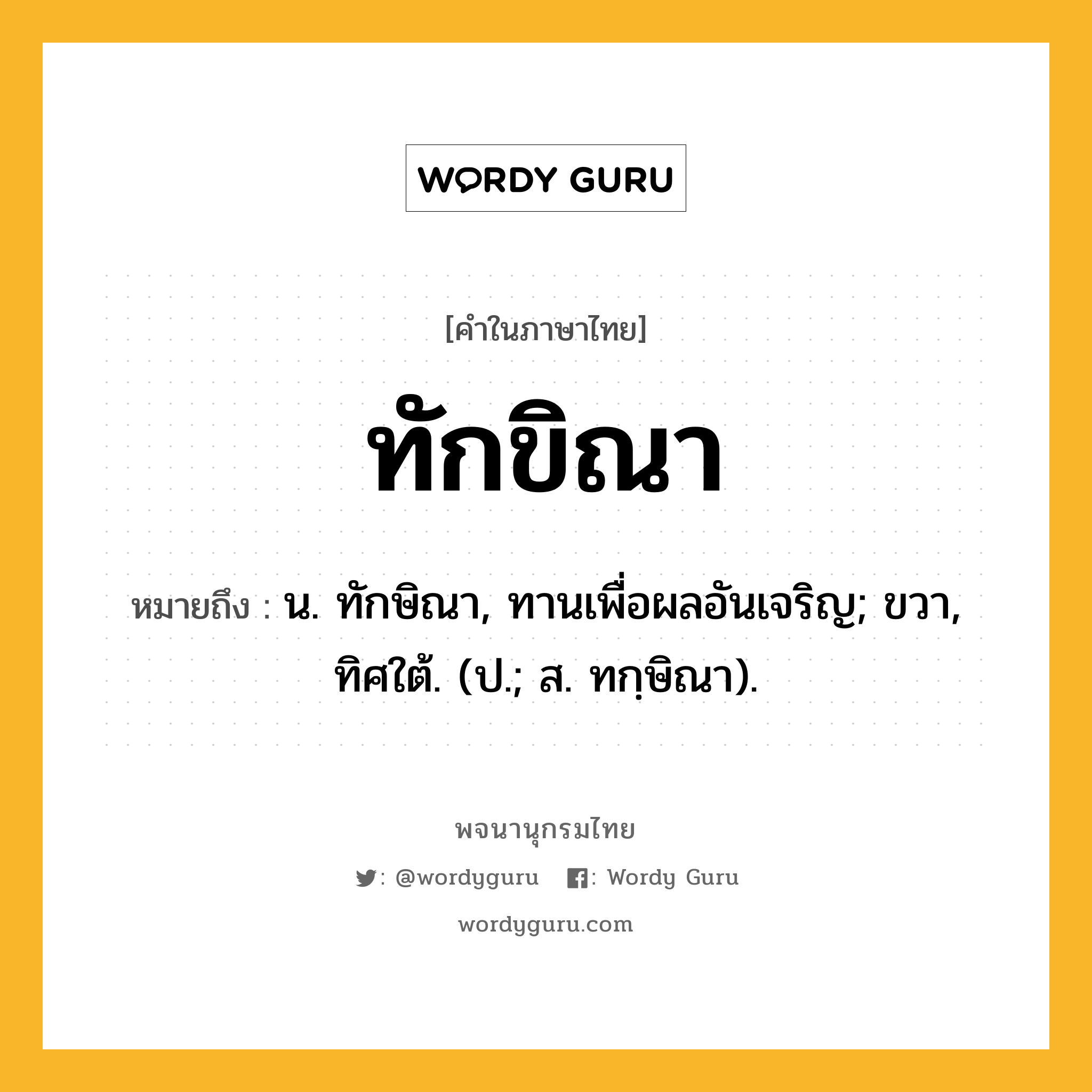 ทักขิณา หมายถึงอะไร?, คำในภาษาไทย ทักขิณา หมายถึง น. ทักษิณา, ทานเพื่อผลอันเจริญ; ขวา, ทิศใต้. (ป.; ส. ทกฺษิณา).