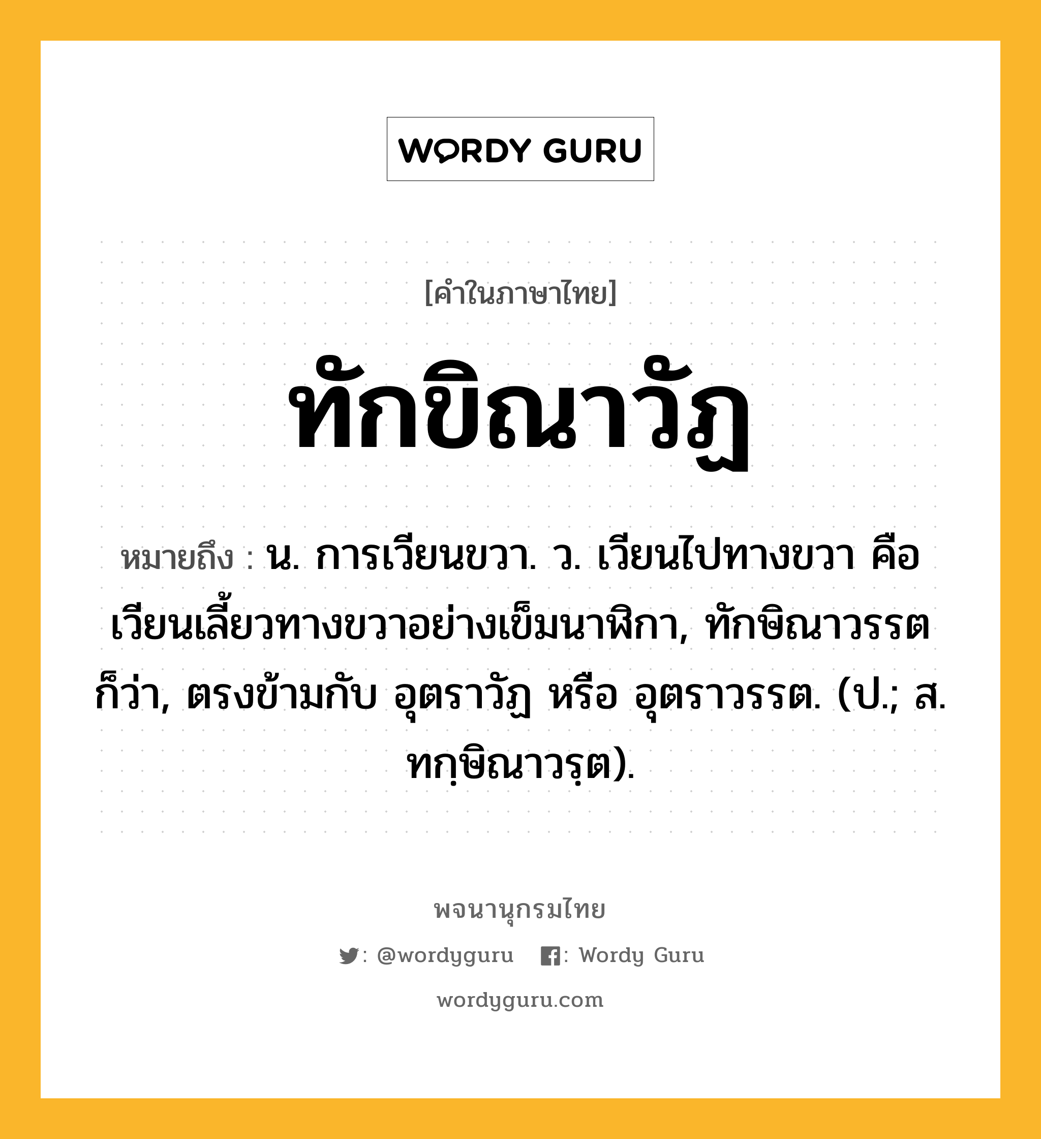 ทักขิณาวัฏ หมายถึงอะไร?, คำในภาษาไทย ทักขิณาวัฏ หมายถึง น. การเวียนขวา. ว. เวียนไปทางขวา คือเวียนเลี้ยวทางขวาอย่างเข็มนาฬิกา, ทักษิณาวรรต ก็ว่า, ตรงข้ามกับ อุตราวัฏ หรือ อุตราวรรต. (ป.; ส. ทกฺษิณาวรฺต).