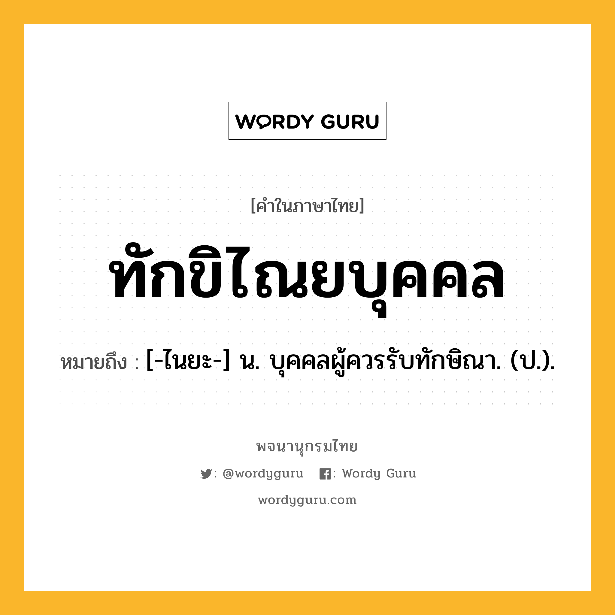 ทักขิไณยบุคคล ความหมาย หมายถึงอะไร?, คำในภาษาไทย ทักขิไณยบุคคล หมายถึง [-ไนยะ-] น. บุคคลผู้ควรรับทักษิณา. (ป.).