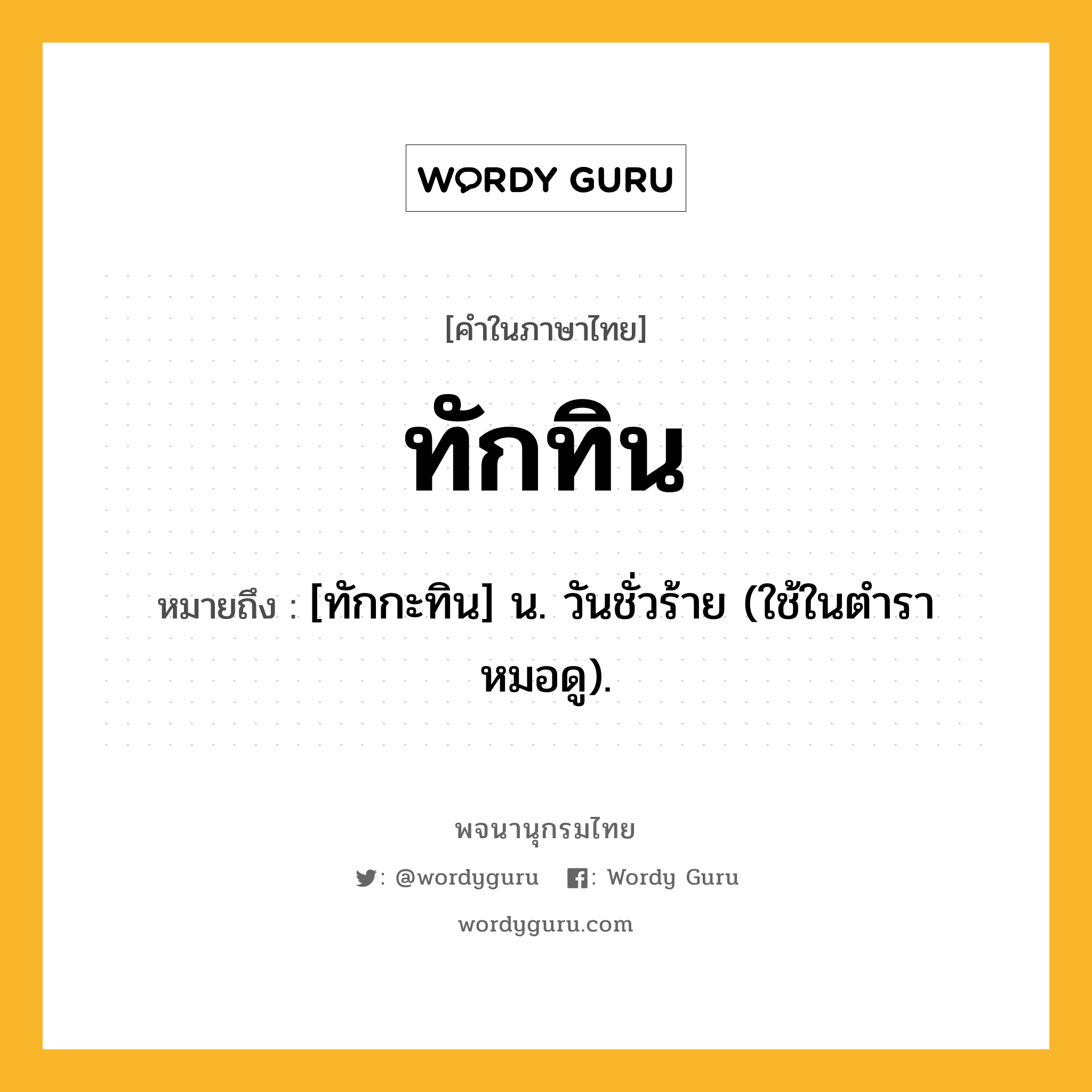 ทักทิน ความหมาย หมายถึงอะไร?, คำในภาษาไทย ทักทิน หมายถึง [ทักกะทิน] น. วันชั่วร้าย (ใช้ในตําราหมอดู).