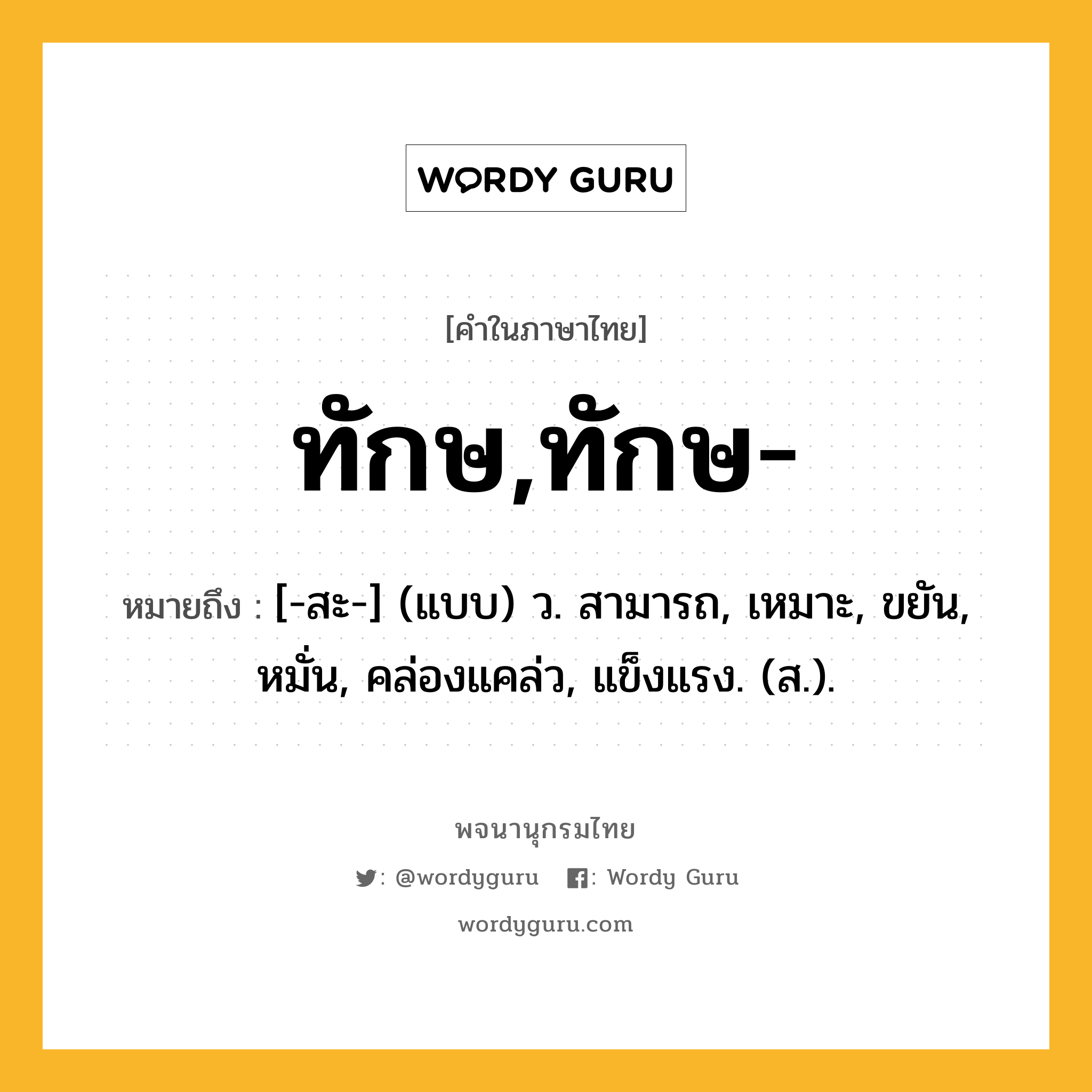 ทักษ,ทักษ- ความหมาย หมายถึงอะไร?, คำในภาษาไทย ทักษ,ทักษ- หมายถึง [-สะ-] (แบบ) ว. สามารถ, เหมาะ, ขยัน, หมั่น, คล่องแคล่ว, แข็งแรง. (ส.).