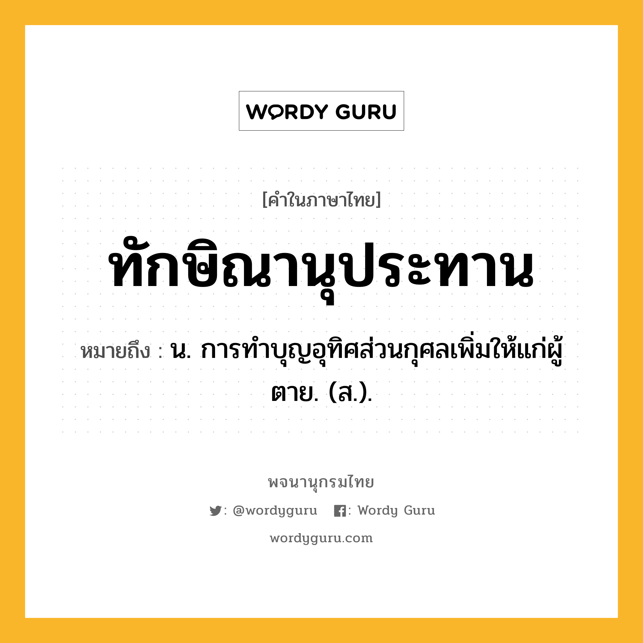 ทักษิณานุประทาน ความหมาย หมายถึงอะไร?, คำในภาษาไทย ทักษิณานุประทาน หมายถึง น. การทําบุญอุทิศส่วนกุศลเพิ่มให้แก่ผู้ตาย. (ส.).