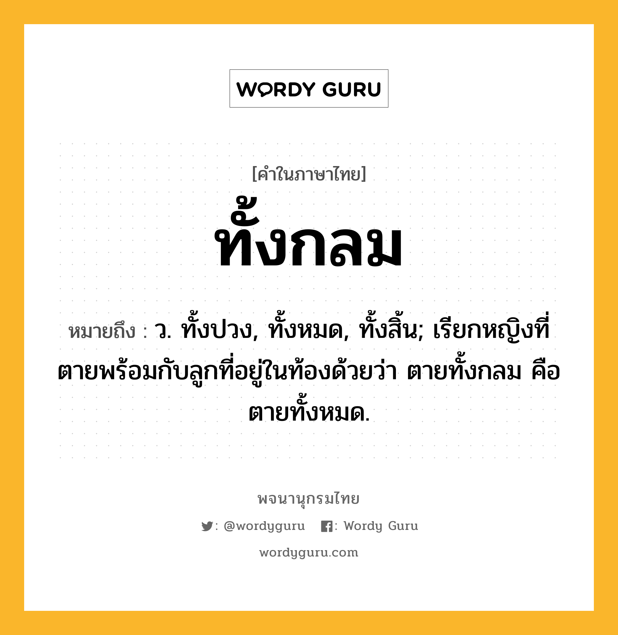 ทั้งกลม ความหมาย หมายถึงอะไร?, คำในภาษาไทย ทั้งกลม หมายถึง ว. ทั้งปวง, ทั้งหมด, ทั้งสิ้น; เรียกหญิงที่ตายพร้อมกับลูกที่อยู่ในท้องด้วยว่า ตายทั้งกลม คือ ตายทั้งหมด.