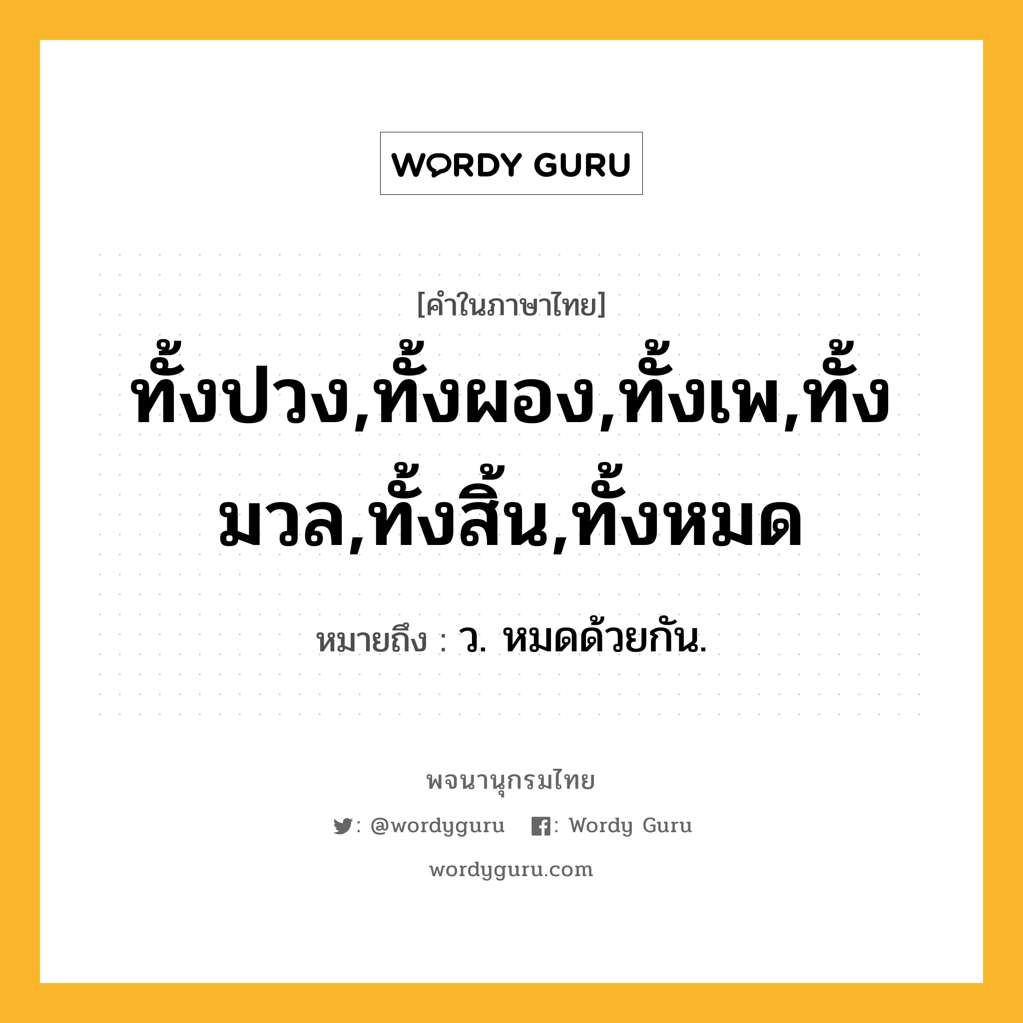 ทั้งปวง,ทั้งผอง,ทั้งเพ,ทั้งมวล,ทั้งสิ้น,ทั้งหมด หมายถึงอะไร?, คำในภาษาไทย ทั้งปวง,ทั้งผอง,ทั้งเพ,ทั้งมวล,ทั้งสิ้น,ทั้งหมด หมายถึง ว. หมดด้วยกัน.