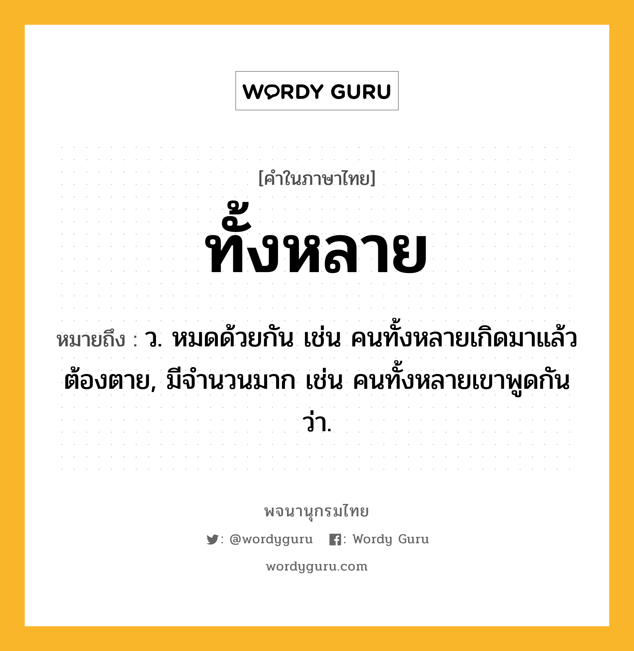 ทั้งหลาย ความหมาย หมายถึงอะไร?, คำในภาษาไทย ทั้งหลาย หมายถึง ว. หมดด้วยกัน เช่น คนทั้งหลายเกิดมาแล้วต้องตาย, มีจํานวนมาก เช่น คนทั้งหลายเขาพูดกันว่า.