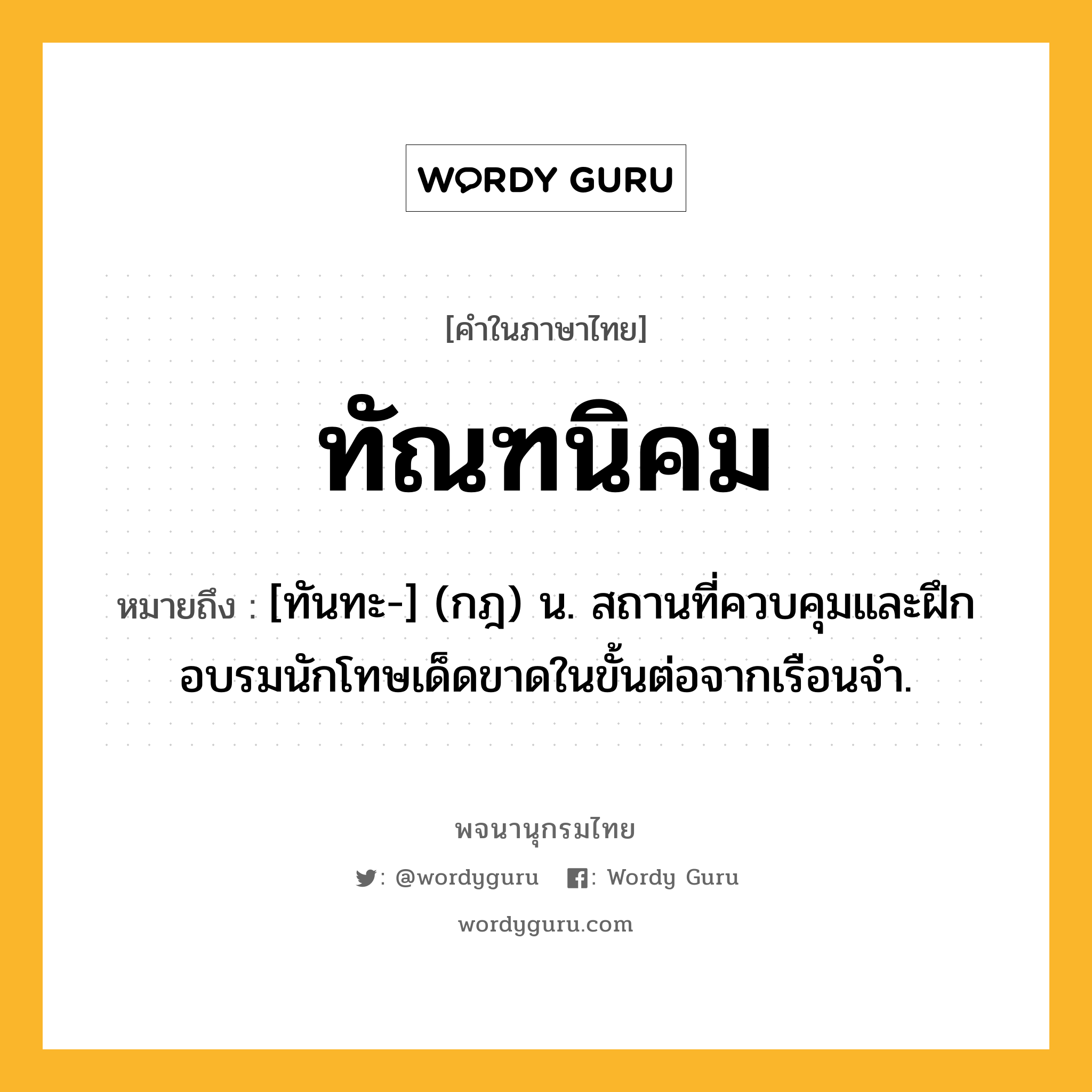 ทัณฑนิคม หมายถึงอะไร?, คำในภาษาไทย ทัณฑนิคม หมายถึง [ทันทะ-] (กฎ) น. สถานที่ควบคุมและฝึกอบรมนักโทษเด็ดขาดในขั้นต่อจากเรือนจํา.