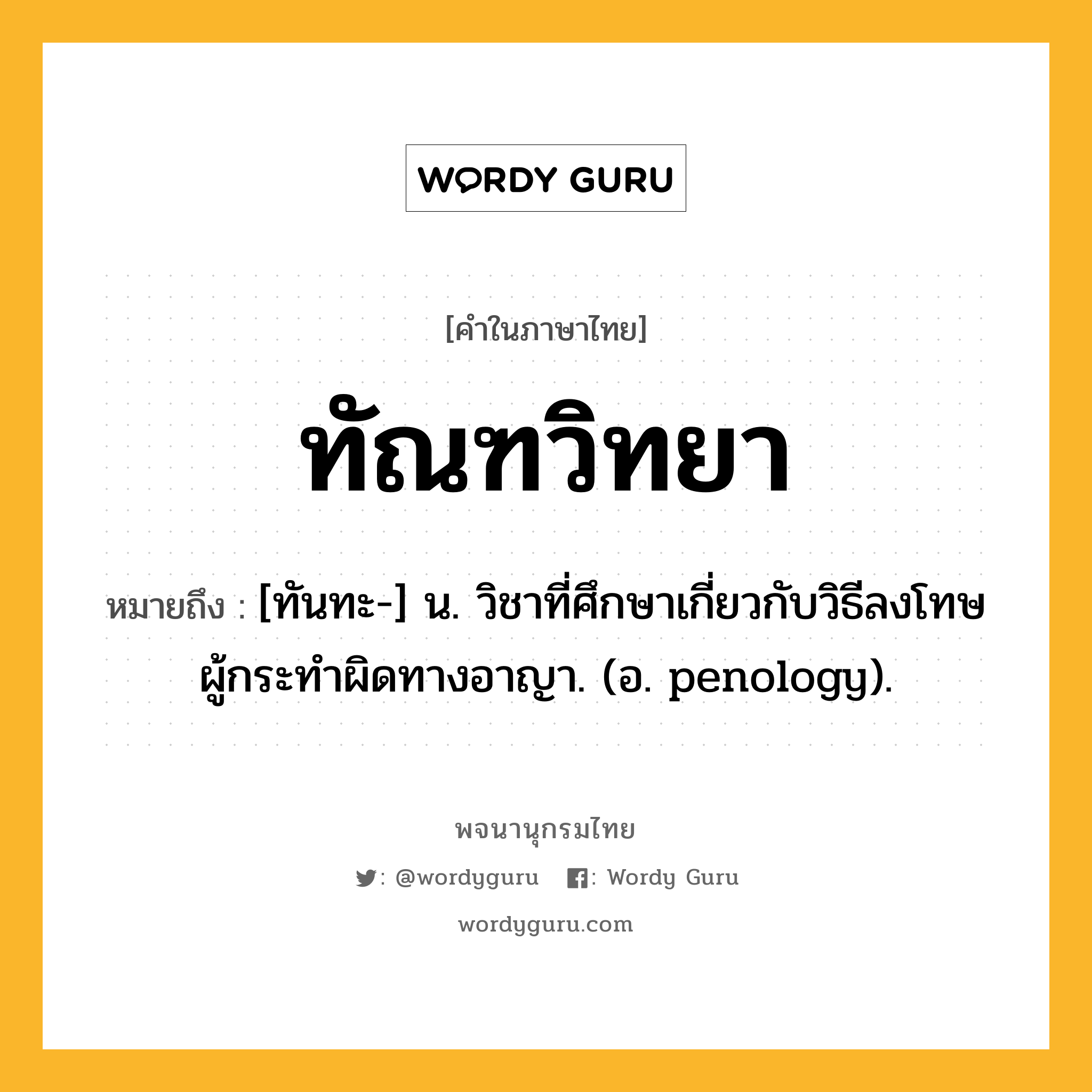 ทัณฑวิทยา ความหมาย หมายถึงอะไร?, คำในภาษาไทย ทัณฑวิทยา หมายถึง [ทันทะ-] น. วิชาที่ศึกษาเกี่ยวกับวิธีลงโทษผู้กระทําผิดทางอาญา. (อ. penology).