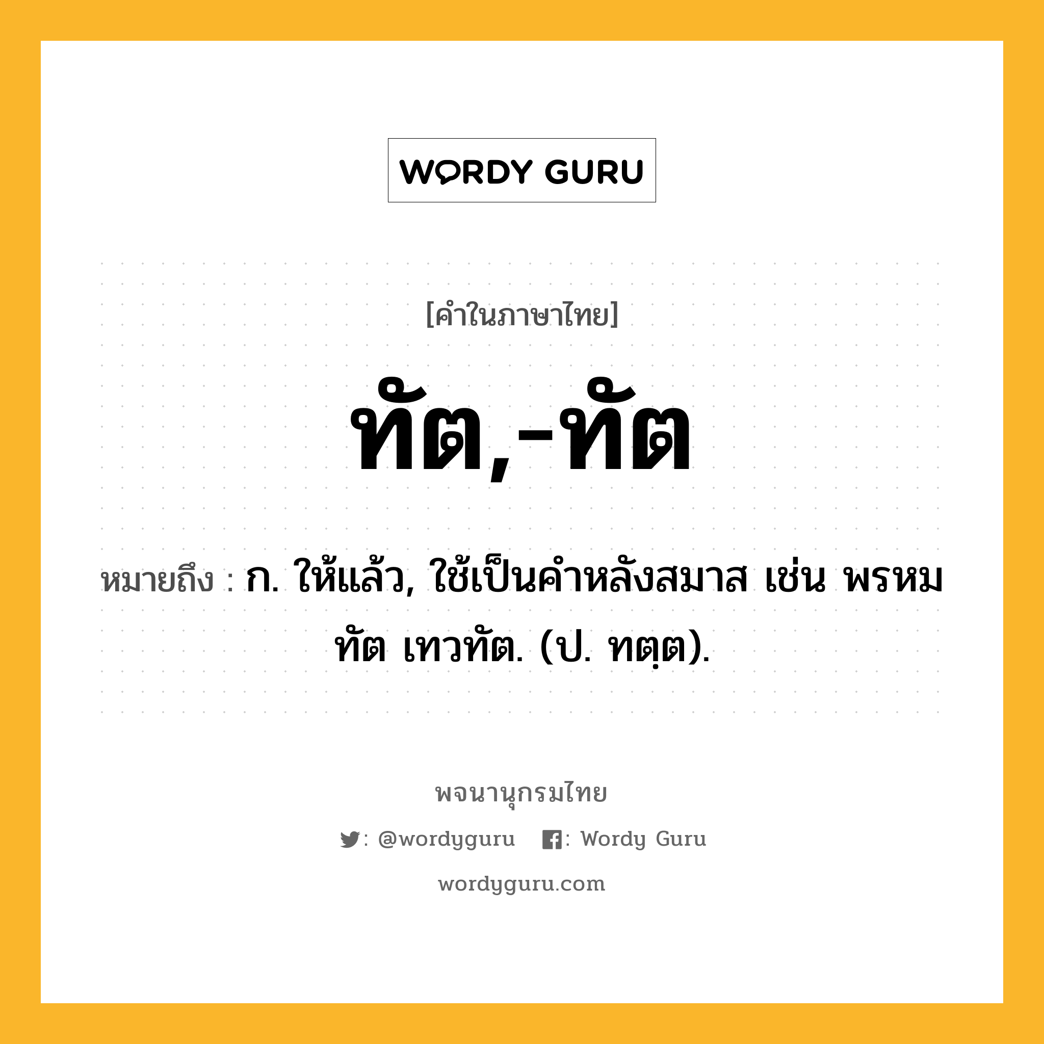 ทัต,-ทัต หมายถึงอะไร?, คำในภาษาไทย ทัต,-ทัต หมายถึง ก. ให้แล้ว, ใช้เป็นคําหลังสมาส เช่น พรหมทัต เทวทัต. (ป. ทตฺต).