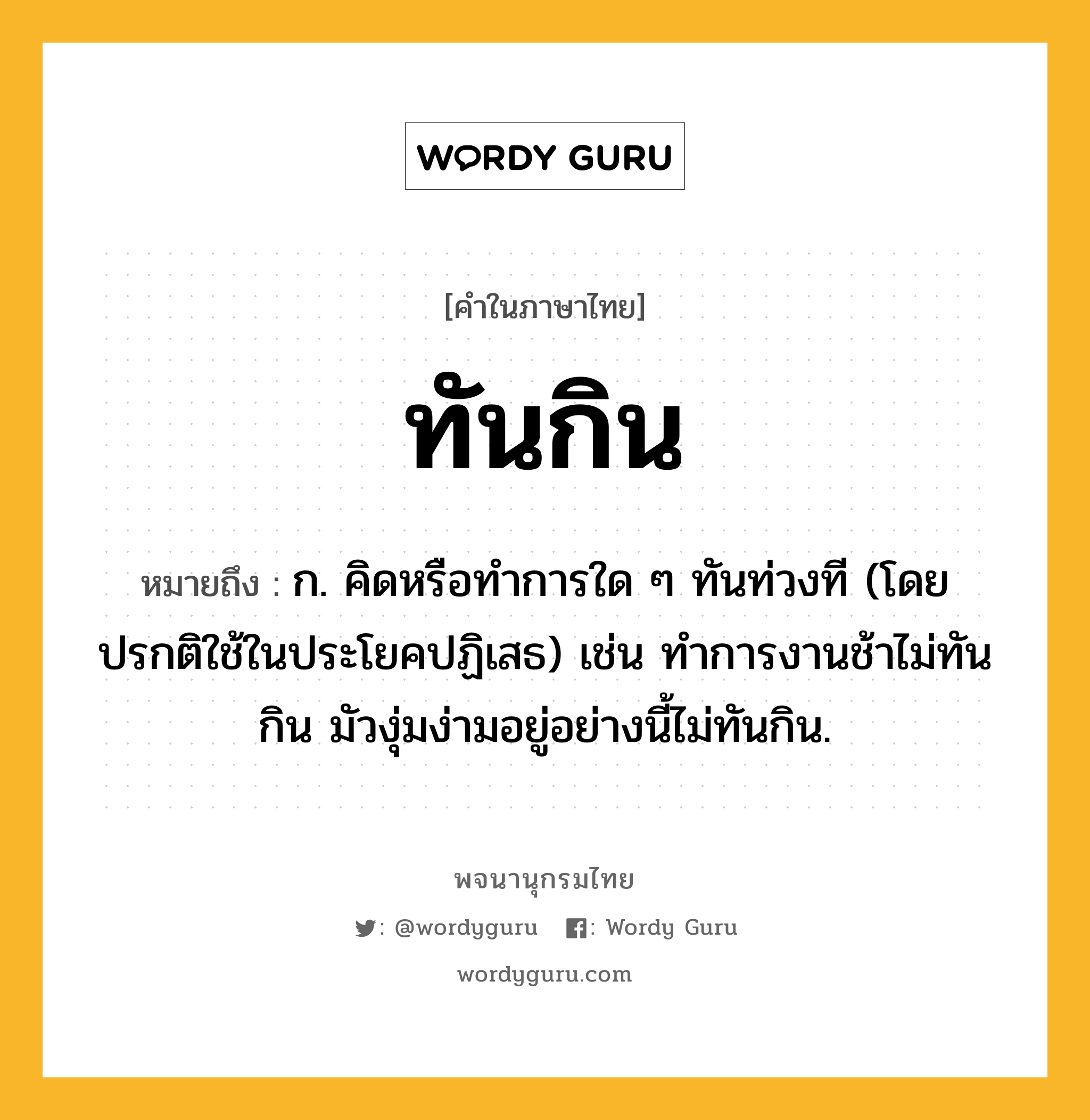 ทันกิน หมายถึงอะไร?, คำในภาษาไทย ทันกิน หมายถึง ก. คิดหรือทําการใด ๆ ทันท่วงที (โดยปรกติใช้ในประโยคปฏิเสธ) เช่น ทําการงานช้าไม่ทันกิน มัวงุ่มง่ามอยู่อย่างนี้ไม่ทันกิน.