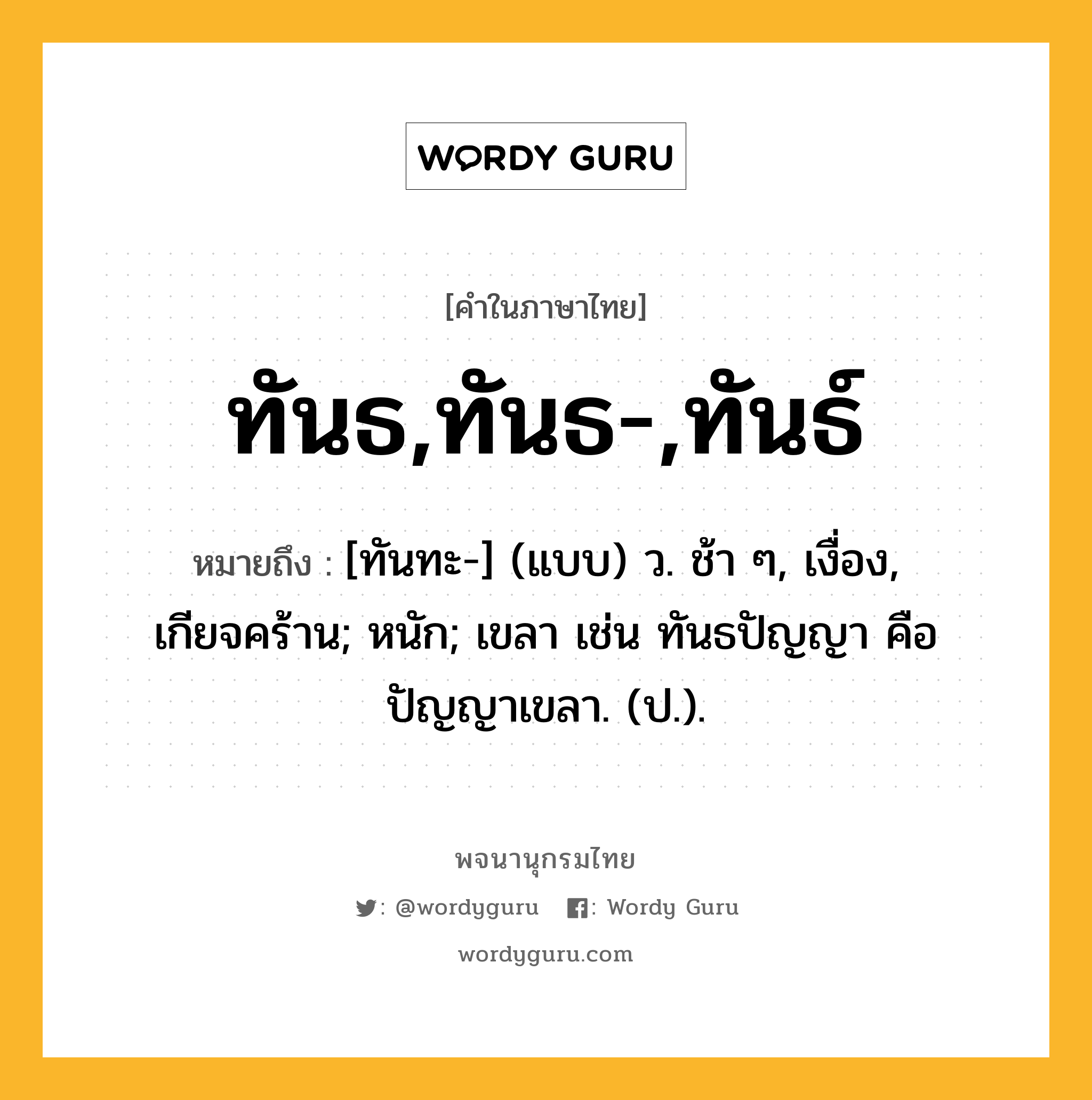 ทันธ,ทันธ-,ทันธ์ หมายถึงอะไร?, คำในภาษาไทย ทันธ,ทันธ-,ทันธ์ หมายถึง [ทันทะ-] (แบบ) ว. ช้า ๆ, เงื่อง, เกียจคร้าน; หนัก; เขลา เช่น ทันธปัญญา คือ ปัญญาเขลา. (ป.).