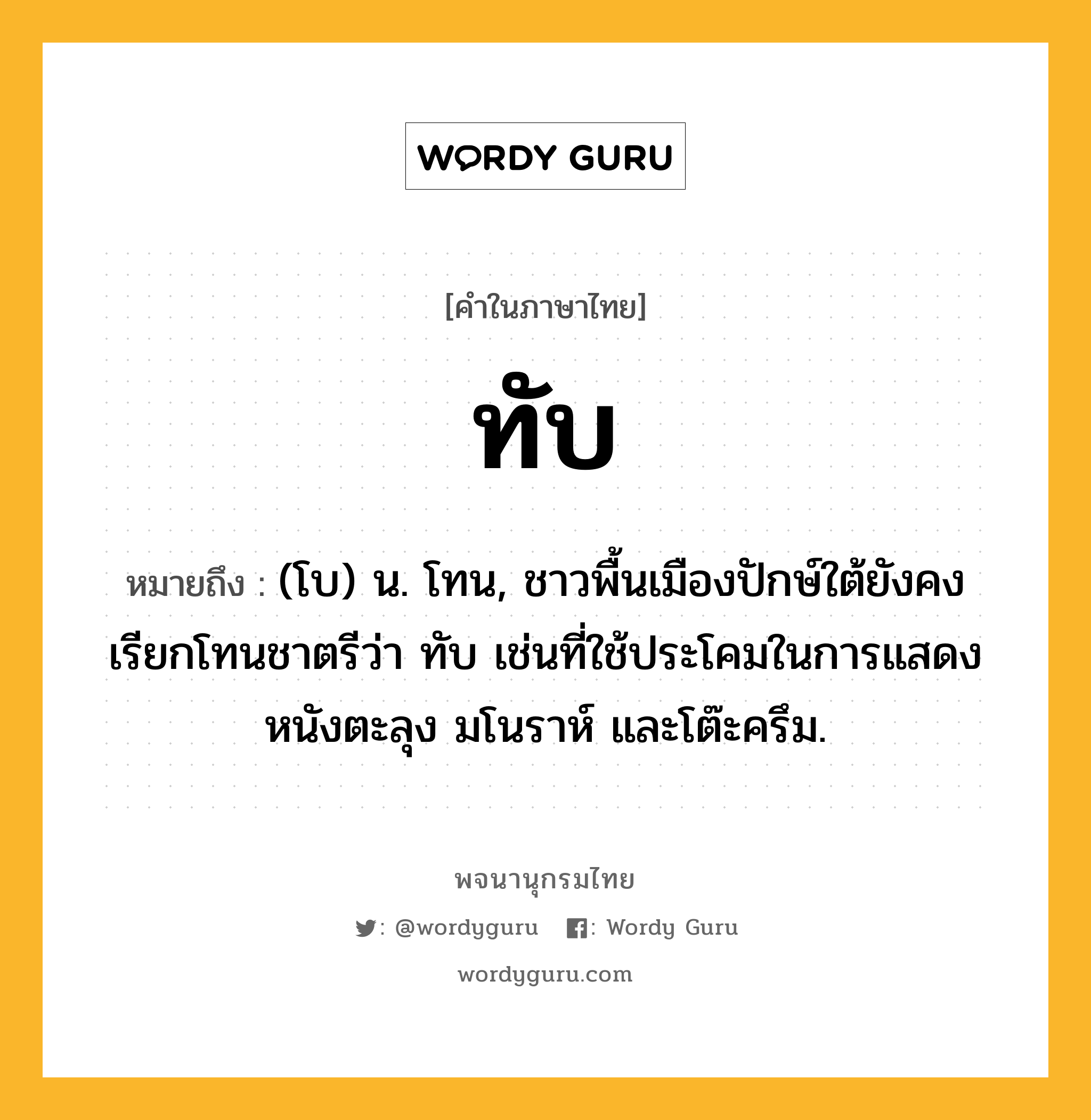 ทับ หมายถึงอะไร?, คำในภาษาไทย ทับ หมายถึง (โบ) น. โทน, ชาวพื้นเมืองปักษ์ใต้ยังคงเรียกโทนชาตรีว่า ทับ เช่นที่ใช้ประโคมในการแสดงหนังตะลุง มโนราห์ และโต๊ะครึม.