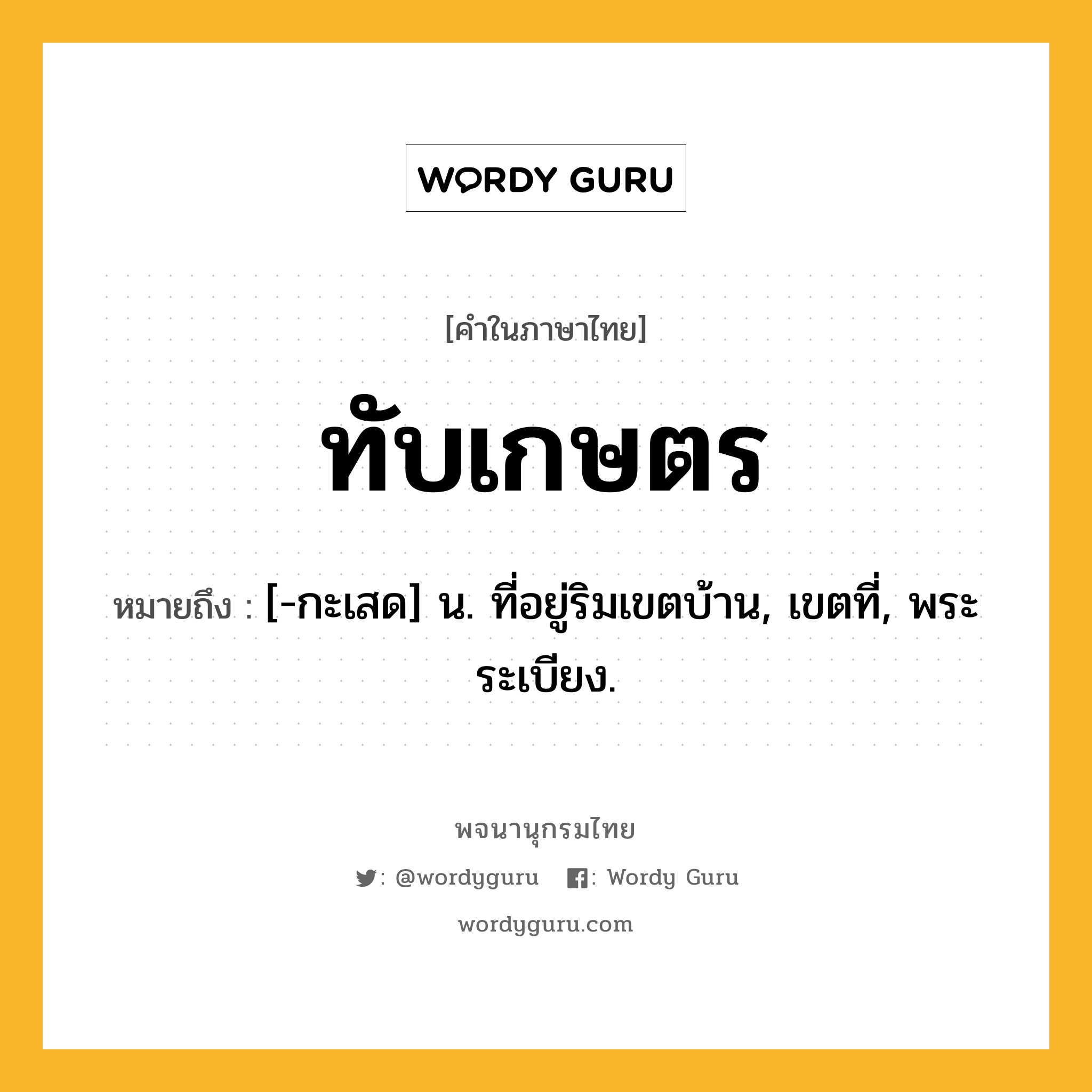 ทับเกษตร หมายถึงอะไร?, คำในภาษาไทย ทับเกษตร หมายถึง [-กะเสด] น. ที่อยู่ริมเขตบ้าน, เขตที่, พระระเบียง.