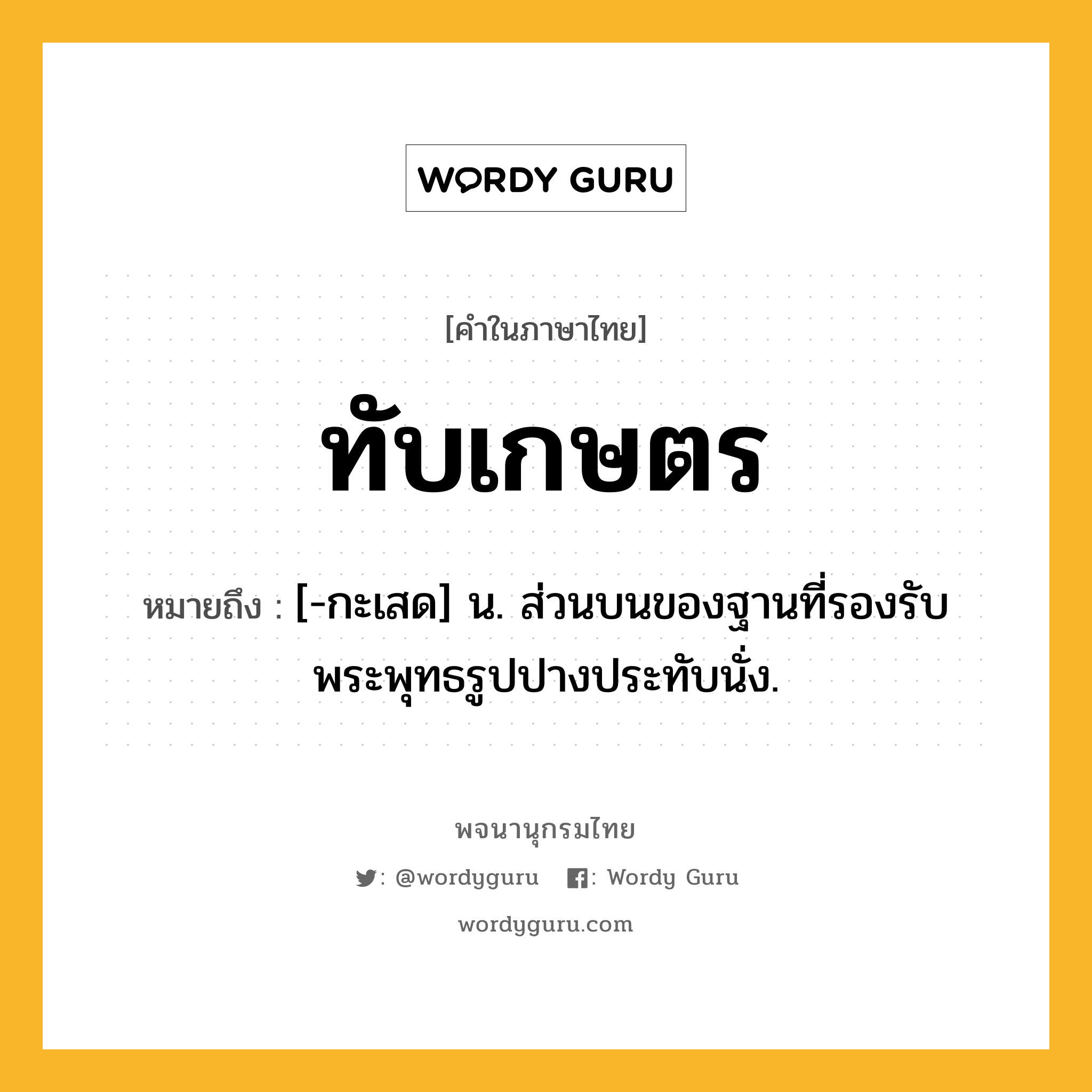 ทับเกษตร หมายถึงอะไร?, คำในภาษาไทย ทับเกษตร หมายถึง [-กะเสด] น. ส่วนบนของฐานที่รองรับพระพุทธรูปปางประทับนั่ง.