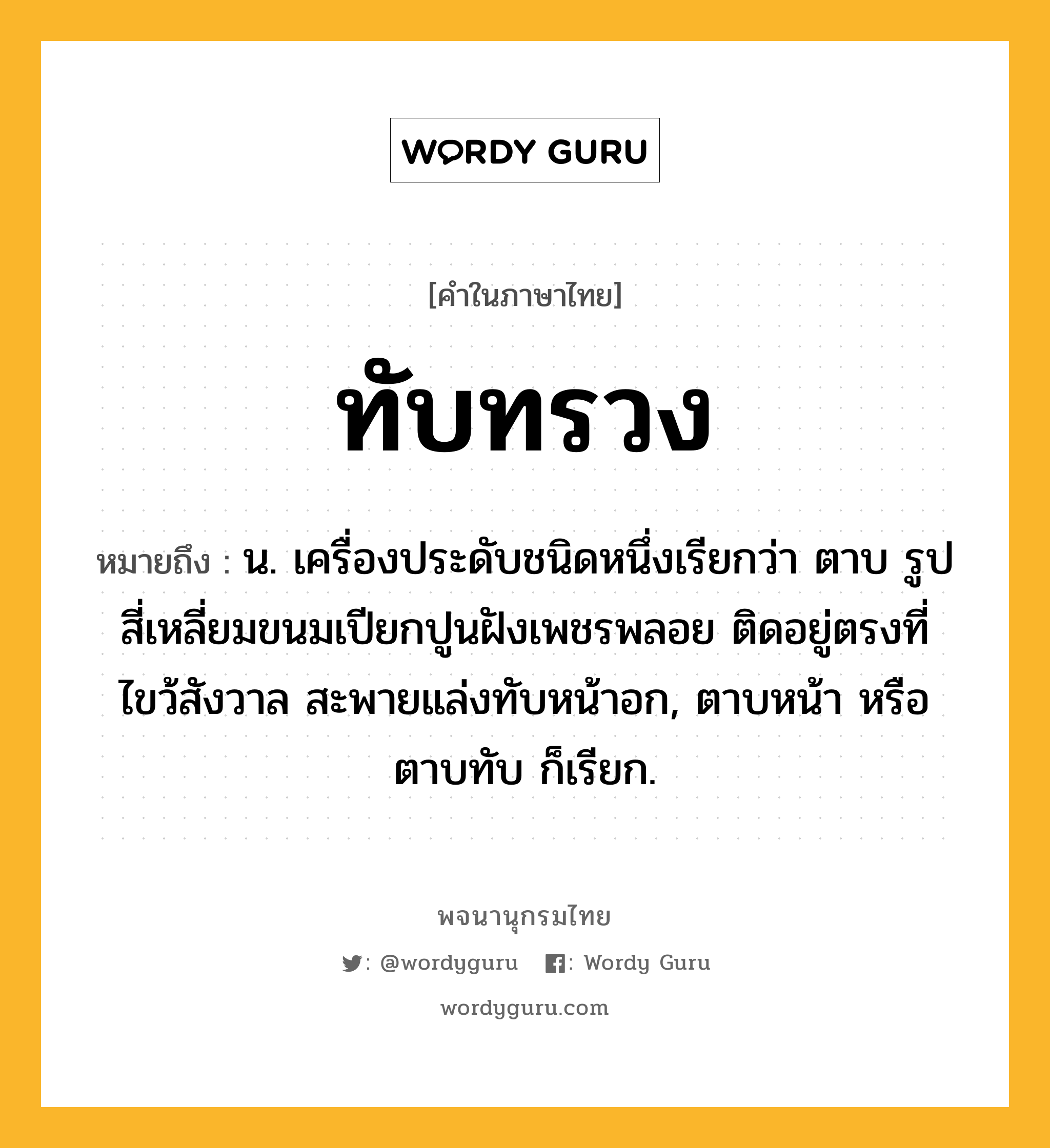 ทับทรวง หมายถึงอะไร?, คำในภาษาไทย ทับทรวง หมายถึง น. เครื่องประดับชนิดหนึ่งเรียกว่า ตาบ รูปสี่เหลี่ยมขนมเปียกปูนฝังเพชรพลอย ติดอยู่ตรงที่ไขว้สังวาล สะพายแล่งทับหน้าอก, ตาบหน้า หรือ ตาบทับ ก็เรียก.