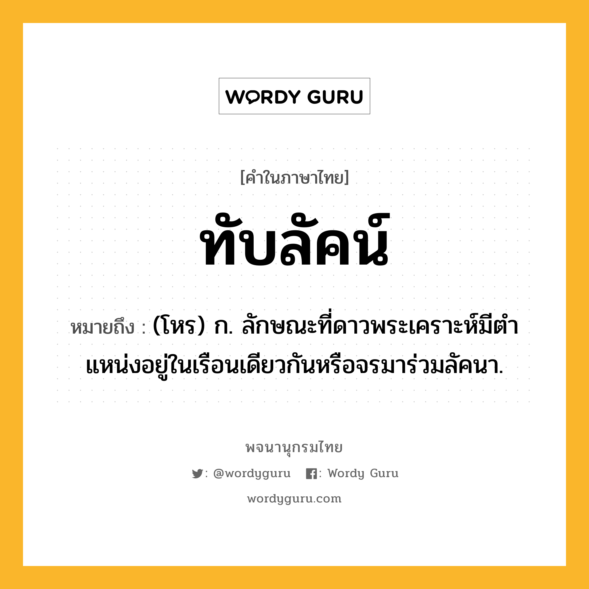 ทับลัคน์ หมายถึงอะไร?, คำในภาษาไทย ทับลัคน์ หมายถึง (โหร) ก. ลักษณะที่ดาวพระเคราะห์มีตําแหน่งอยู่ในเรือนเดียวกันหรือจรมาร่วมลัคนา.