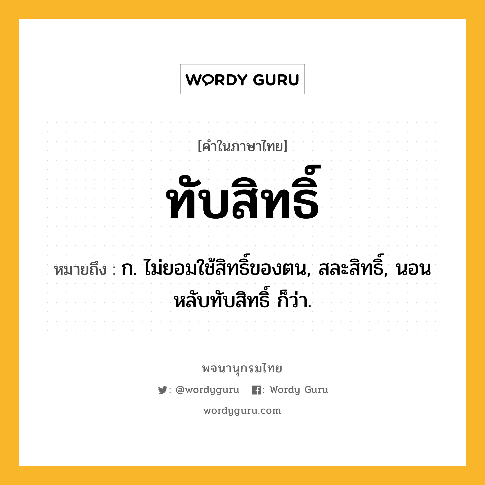 ทับสิทธิ์ หมายถึงอะไร?, คำในภาษาไทย ทับสิทธิ์ หมายถึง ก. ไม่ยอมใช้สิทธิ์ของตน, สละสิทธิ์, นอนหลับทับสิทธิ์ ก็ว่า.