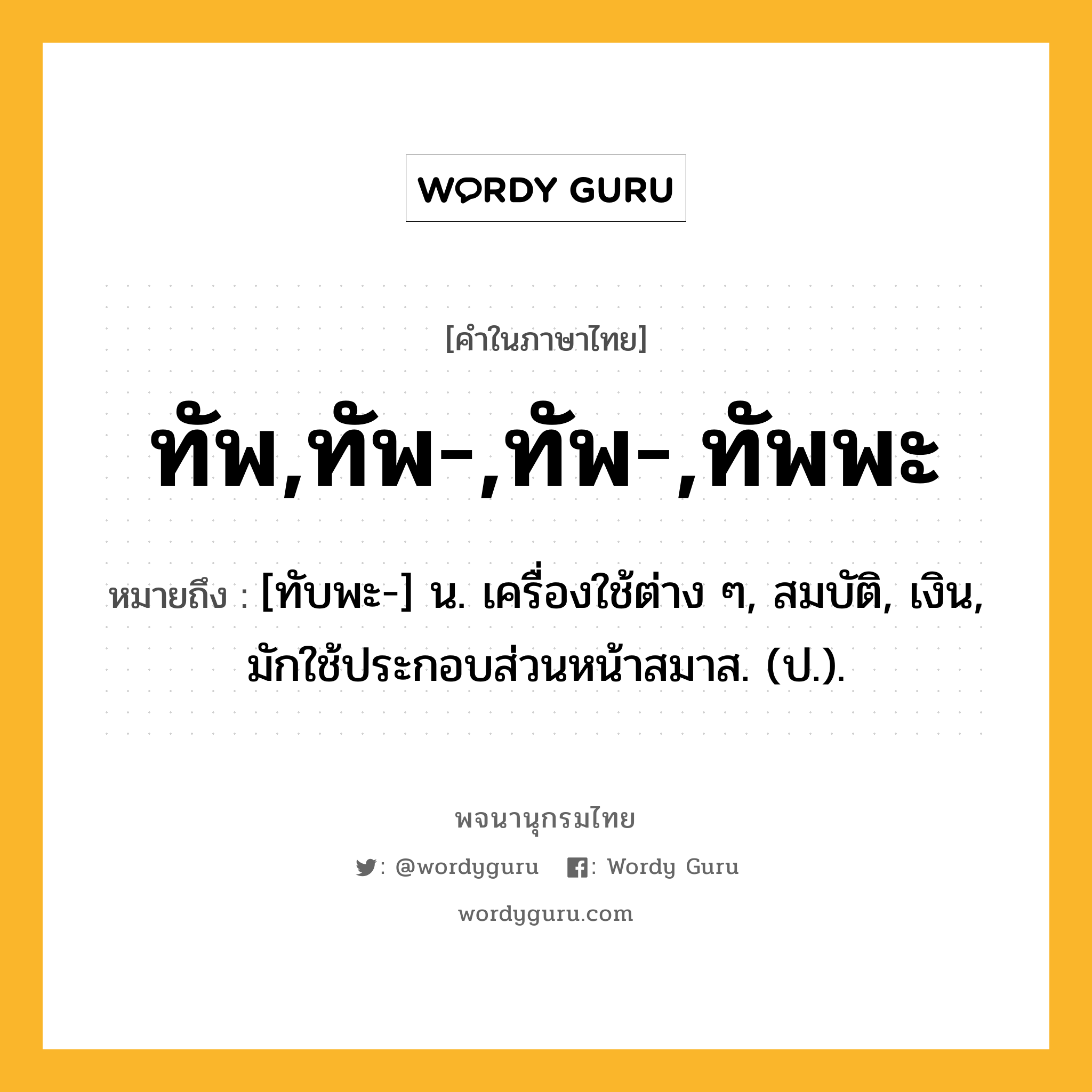 ทัพ,ทัพ-,ทัพ-,ทัพพะ หมายถึงอะไร?, คำในภาษาไทย ทัพ,ทัพ-,ทัพ-,ทัพพะ หมายถึง [ทับพะ-] น. เครื่องใช้ต่าง ๆ, สมบัติ, เงิน, มักใช้ประกอบส่วนหน้าสมาส. (ป.).