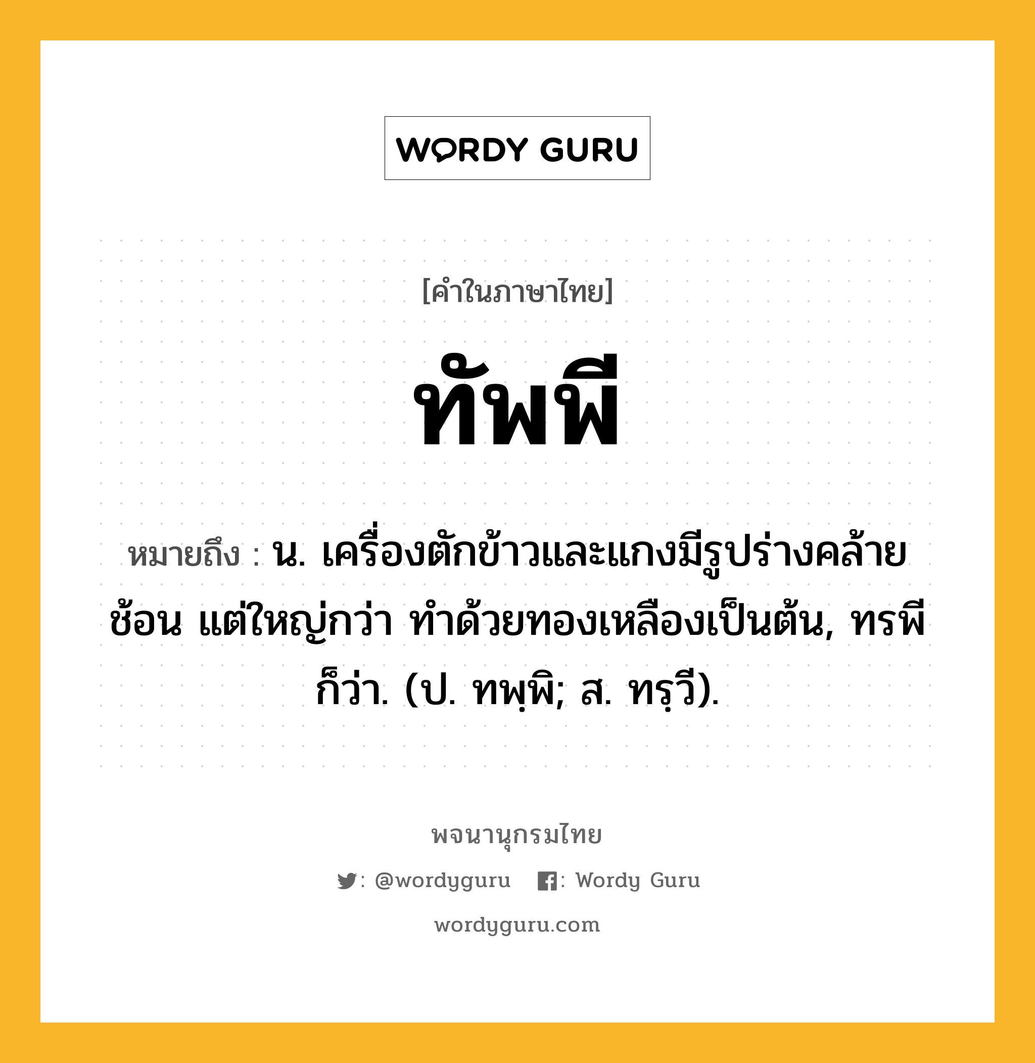 ทัพพี หมายถึงอะไร?, คำในภาษาไทย ทัพพี หมายถึง น. เครื่องตักข้าวและแกงมีรูปร่างคล้ายช้อน แต่ใหญ่กว่า ทําด้วยทองเหลืองเป็นต้น, ทรพี ก็ว่า. (ป. ทพฺพิ; ส. ทรฺวี).