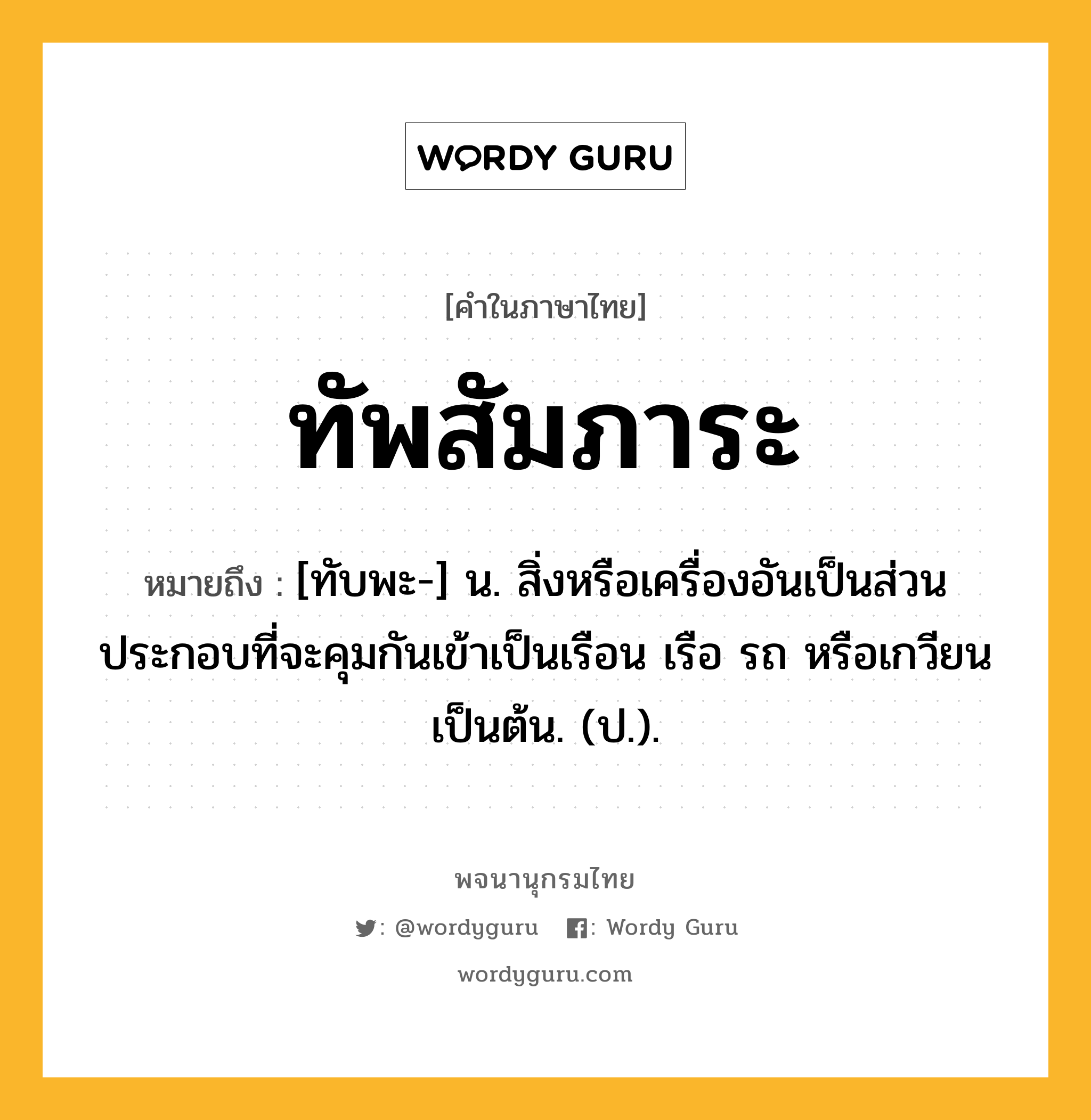 ทัพสัมภาระ หมายถึงอะไร?, คำในภาษาไทย ทัพสัมภาระ หมายถึง [ทับพะ-] น. สิ่งหรือเครื่องอันเป็นส่วนประกอบที่จะคุมกันเข้าเป็นเรือน เรือ รถ หรือเกวียน เป็นต้น. (ป.).