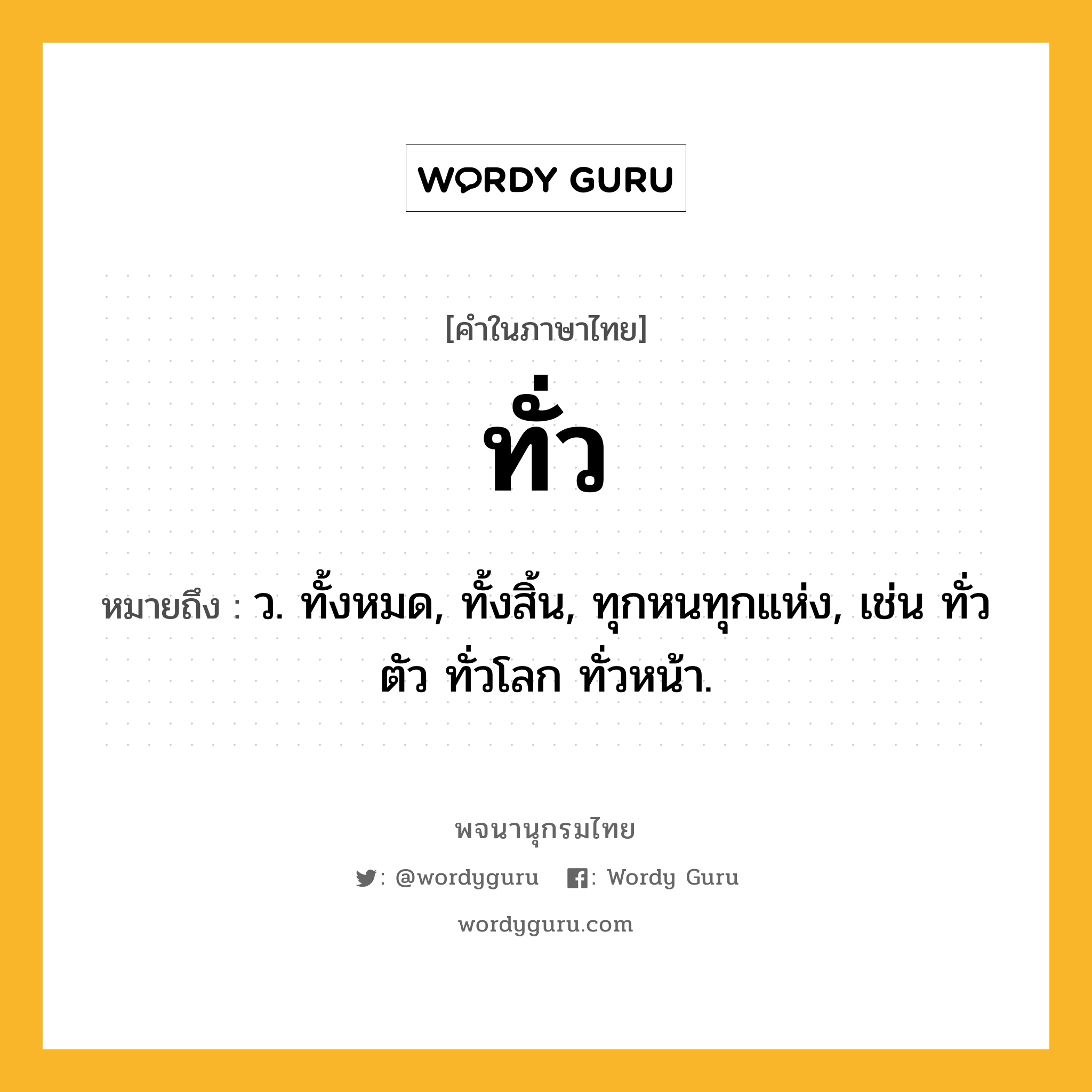 ทั่ว ความหมาย หมายถึงอะไร?, คำในภาษาไทย ทั่ว หมายถึง ว. ทั้งหมด, ทั้งสิ้น, ทุกหนทุกแห่ง, เช่น ทั่วตัว ทั่วโลก ทั่วหน้า.