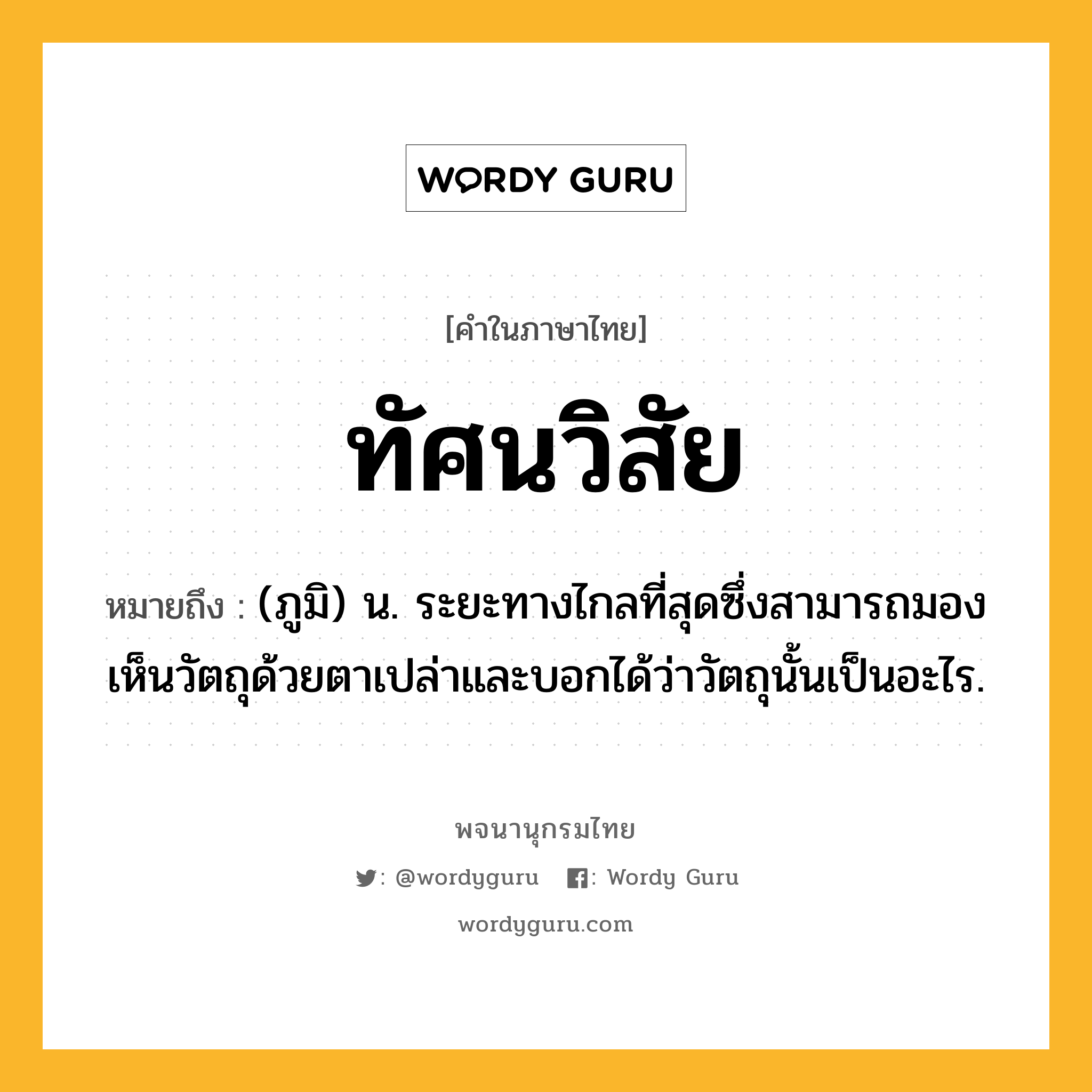 ทัศนวิสัย หมายถึงอะไร?, คำในภาษาไทย ทัศนวิสัย หมายถึง (ภูมิ) น. ระยะทางไกลที่สุดซึ่งสามารถมองเห็นวัตถุด้วยตาเปล่าและบอกได้ว่าวัตถุนั้นเป็นอะไร.