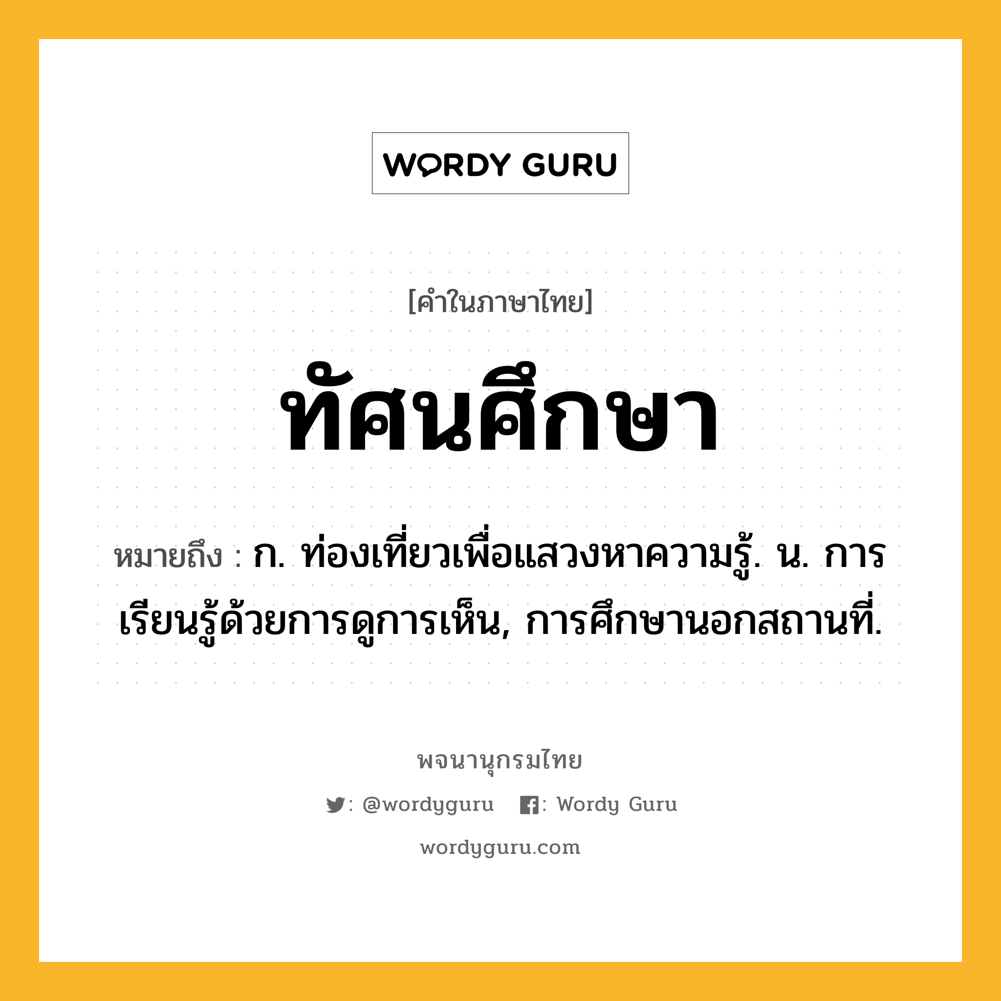 ทัศนศึกษา หมายถึงอะไร?, คำในภาษาไทย ทัศนศึกษา หมายถึง ก. ท่องเที่ยวเพื่อแสวงหาความรู้. น. การเรียนรู้ด้วยการดูการเห็น, การศึกษานอกสถานที่.